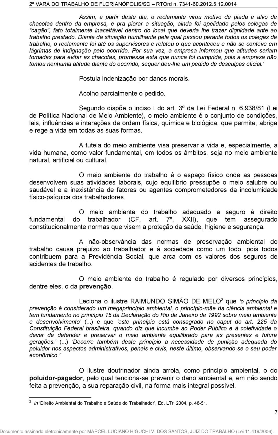 Diante da situação humilhante pela qual passou perante todos os colegas de trabalho, o reclamante foi até os supervisores e relatou o que aconteceu e não se conteve em lágrimas de indignação pelo