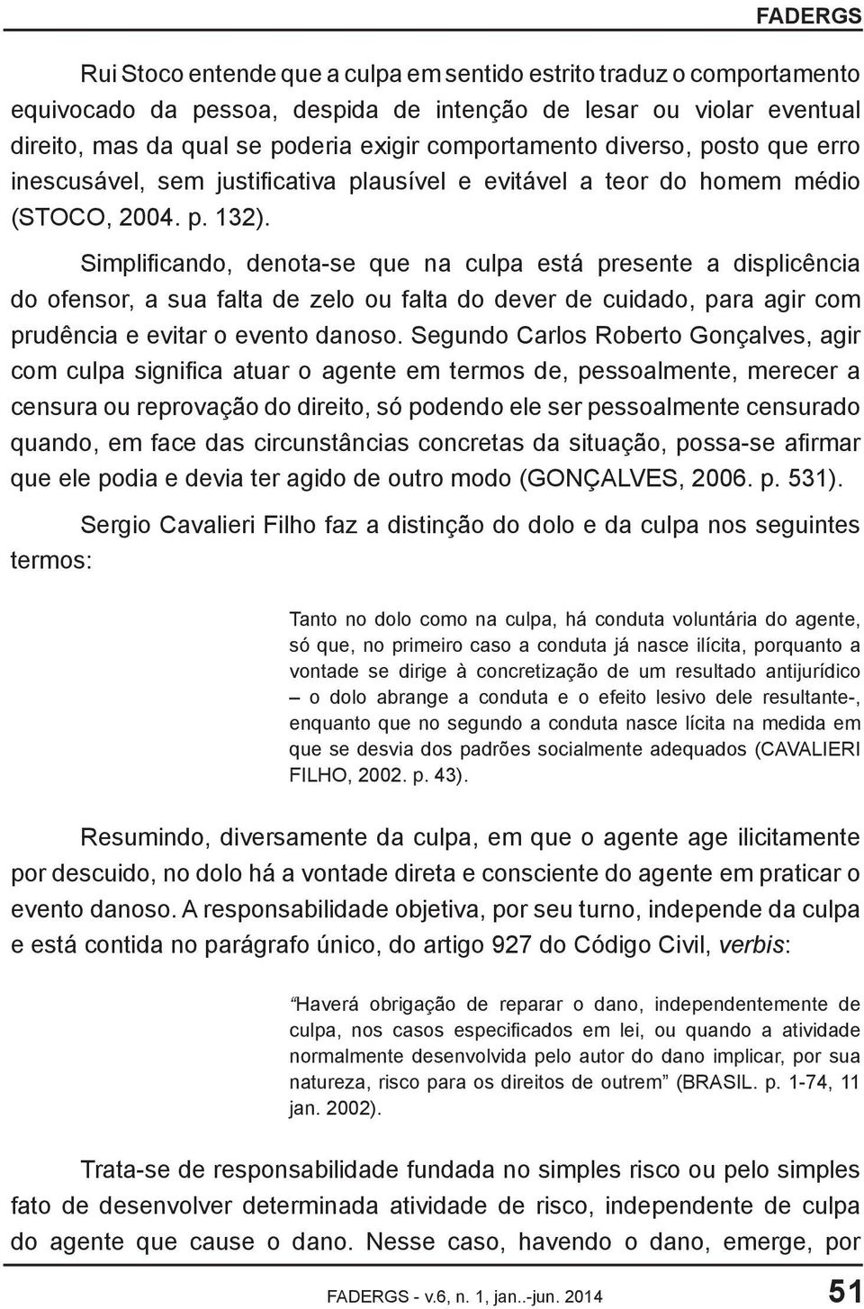 Simplificando, denota-se que na culpa está presente a displicência do ofensor, a sua falta de zelo ou falta do dever de cuidado, para agir com prudência e evitar o evento danoso.