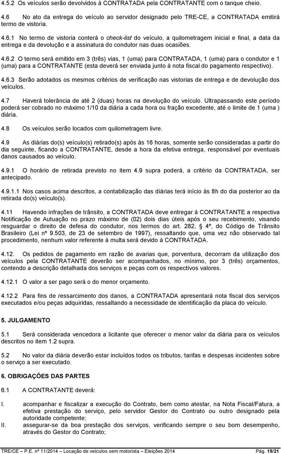 1 No termo de vistoria conterá o check-list do veículo, a quilometragem inicial e final, a data da entrega e da devolução e a assinatura do condutor nas duas ocasiões. 4.6.