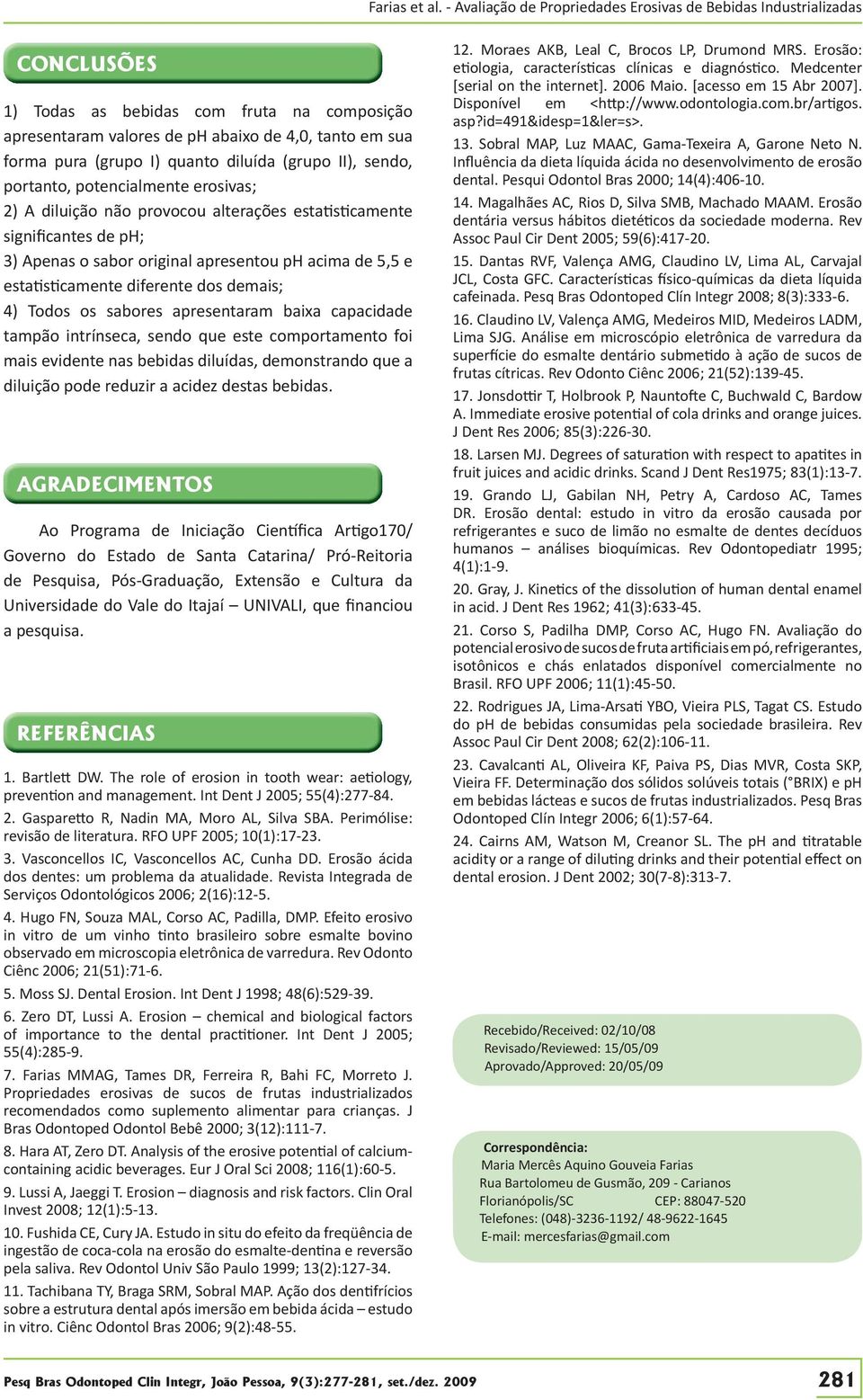 apresentaram baixa capacidade tampão intrínseca, sendo que este comportamento foi mais evidente nas bebidas diluídas, demonstrando que a diluição pode reduzir a acidez destas bebidas.