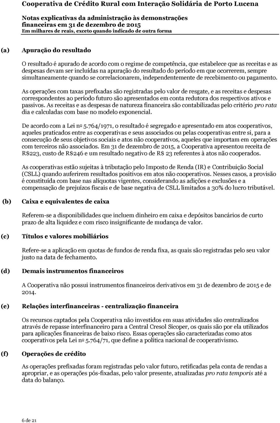 As operações com taxas prefixadas são registradas pelo valor de resgate, e as receitas e despesas correspondentes ao período futuro são apresentados em conta redutora dos respectivos ativos e