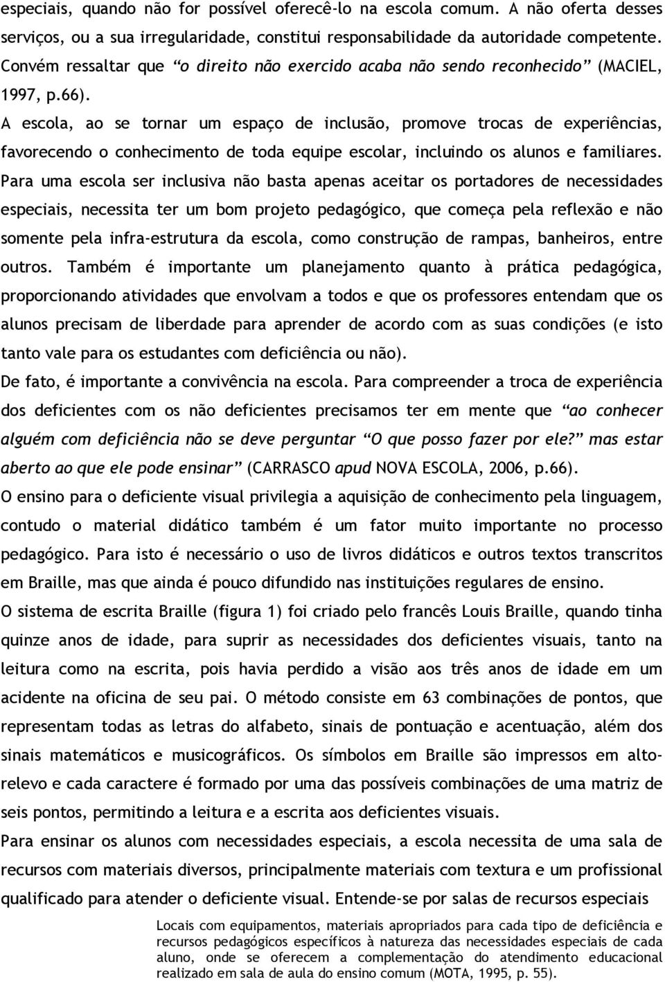 A escola, ao se tornar um espaço de inclusão, promove trocas de experiências, favorecendo o conhecimento de toda equipe escolar, incluindo os alunos e familiares.