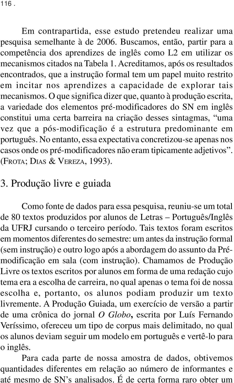 Acreditamos, após os resultados encontrados, que a instrução formal tem um papel muito restrito em incitar nos aprendizes a capacidade de explorar tais mecanismos.