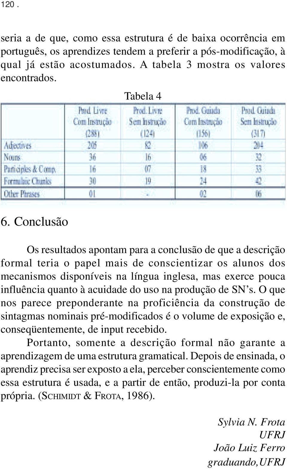 Conclusão Os resultados apontam para a conclusão de que a descrição formal teria o papel mais de conscientizar os alunos dos mecanismos disponíveis na língua inglesa, mas exerce pouca influência