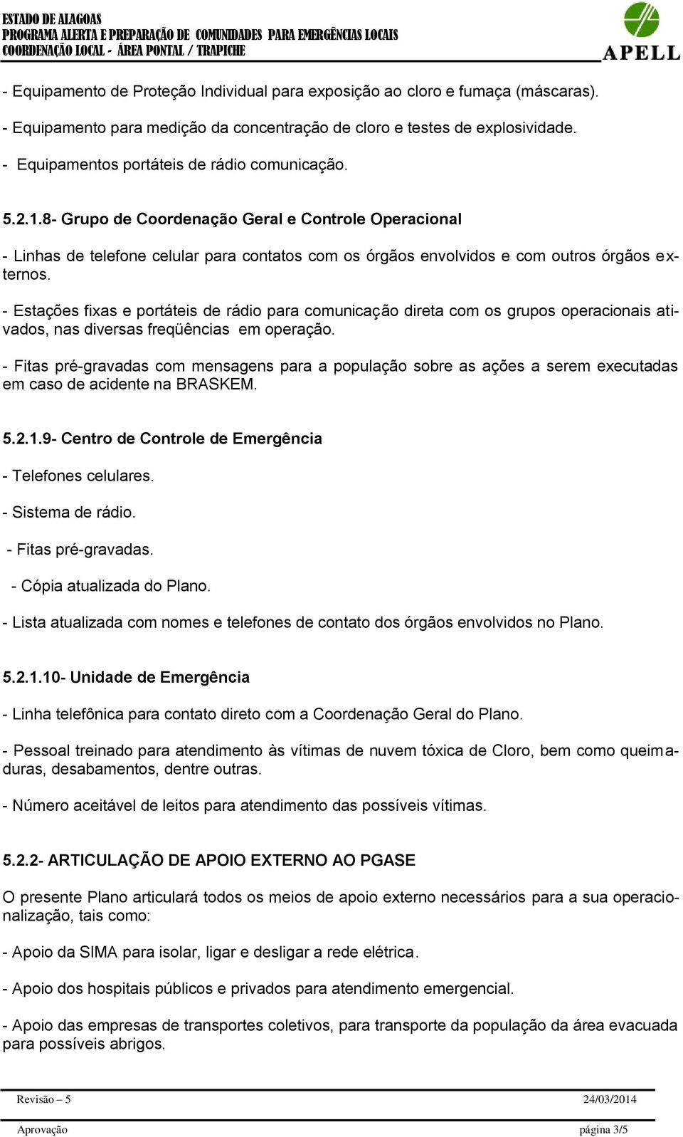 - Estações fixas e portáteis de rádio para comunicação direta com os grupos operacionais ativados, nas diversas freqüências em operação.