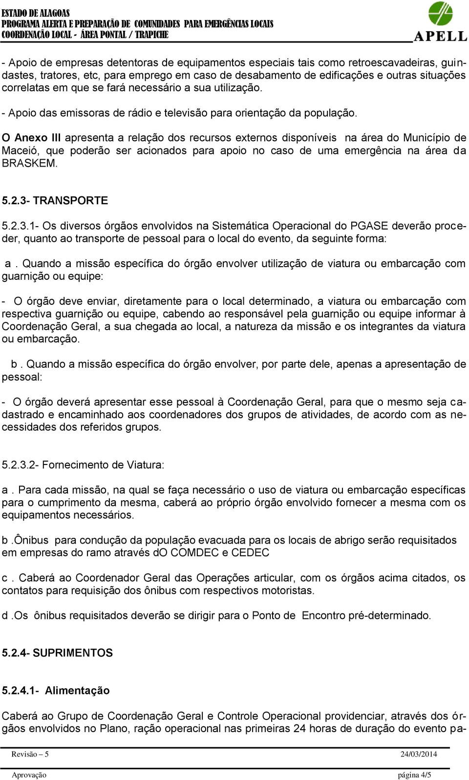 O Anexo III apresenta a relação dos recursos externos disponíveis na área do Município de Maceió, que poderão ser acionados para apoio no caso de uma emergência na área da BRASKEM. 5.2.