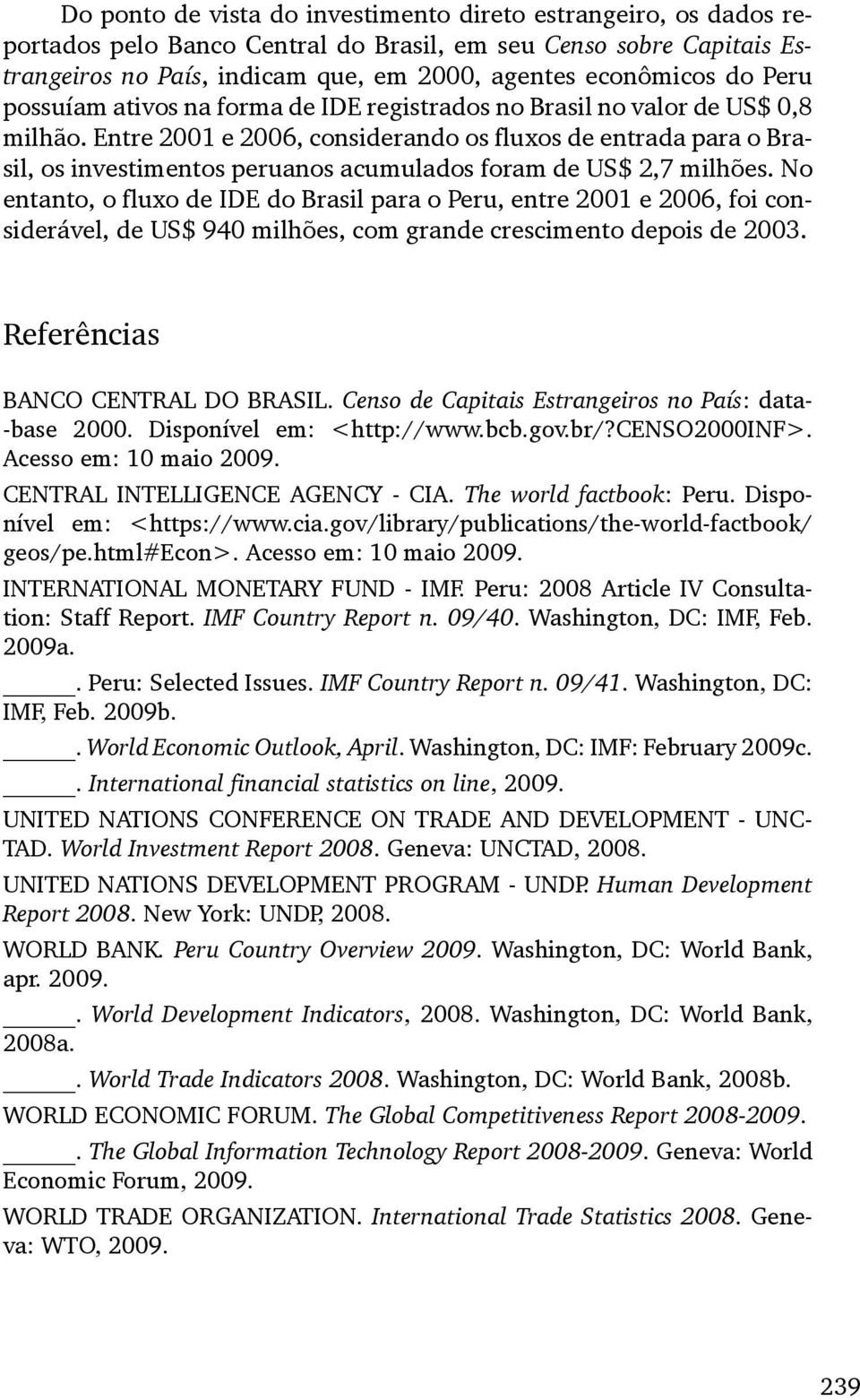 Entre 21 e 26, considerando os fluxos de entrada para o Brasil, os investimentos peruanos acumulados foram de US$ 2,7 milhões.