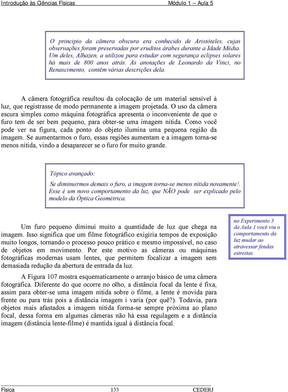 A câmera fotográfica resultou da colocação de um material sensível à luz, que registrasse de modo permanente a imagem projetada.