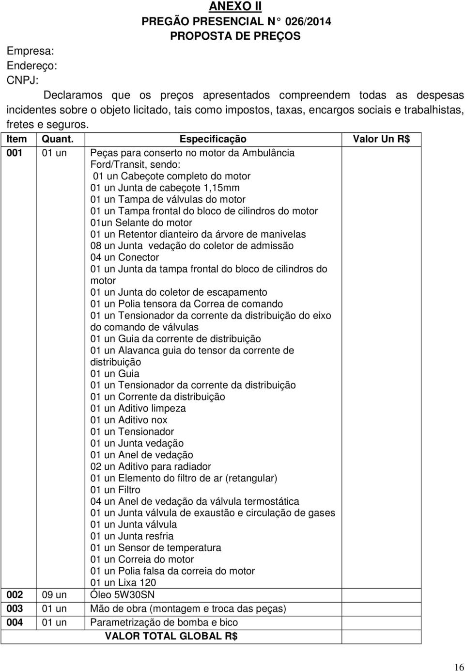 Especificação Valor Un R$ 001 01 un Peças para conserto no motor da Ambulância Ford/Transit, sendo: 01 un Cabeçote completo do motor 01 un Junta de cabeçote 1,15mm 01 un Tampa de válvulas do motor 01