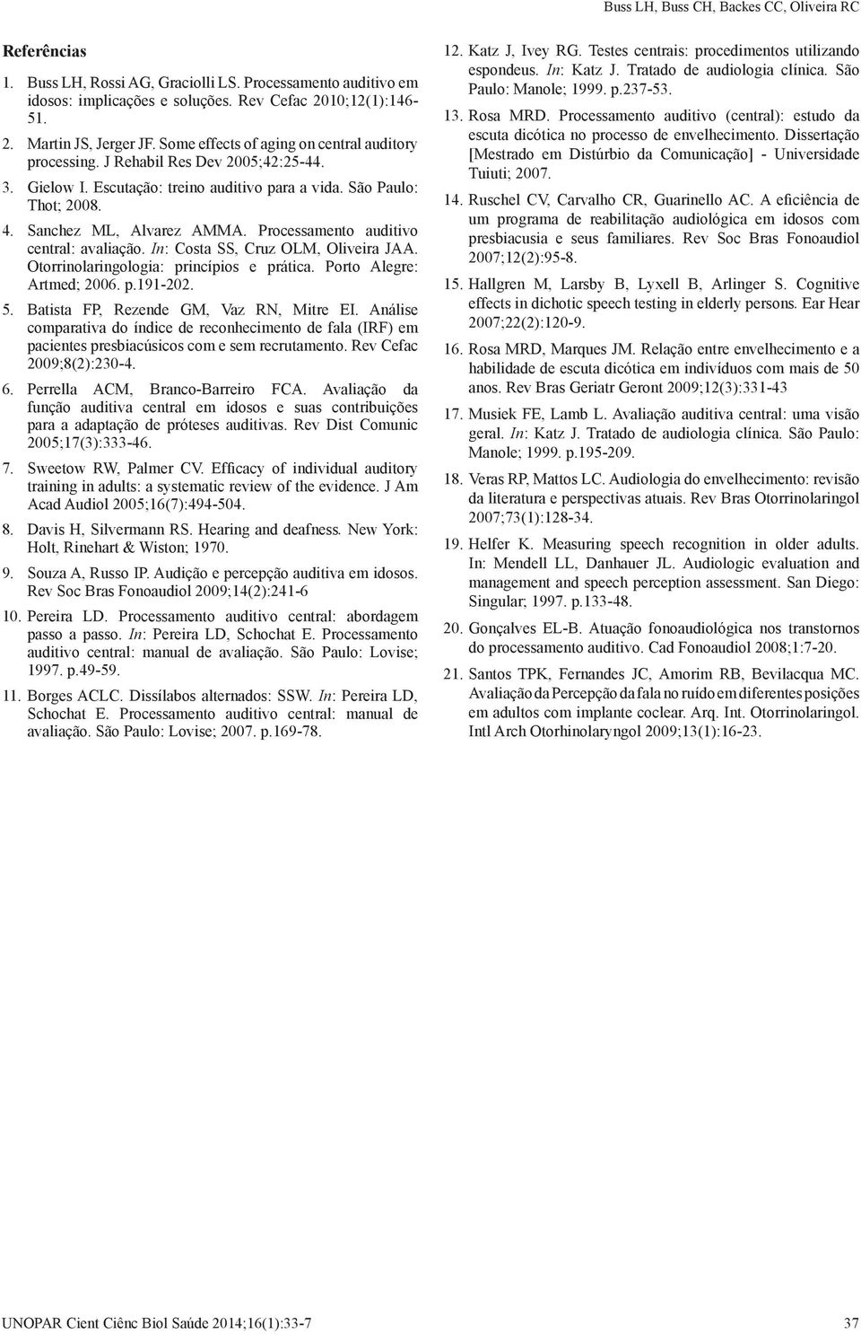 Processamento auditivo central: avaliação. In: Costa SS, Cruz OLM, Oliveira JAA. Otorrinolaringologia: princípios e prática. Porto Alegre: Artmed; 2006. p.191-202. 5.