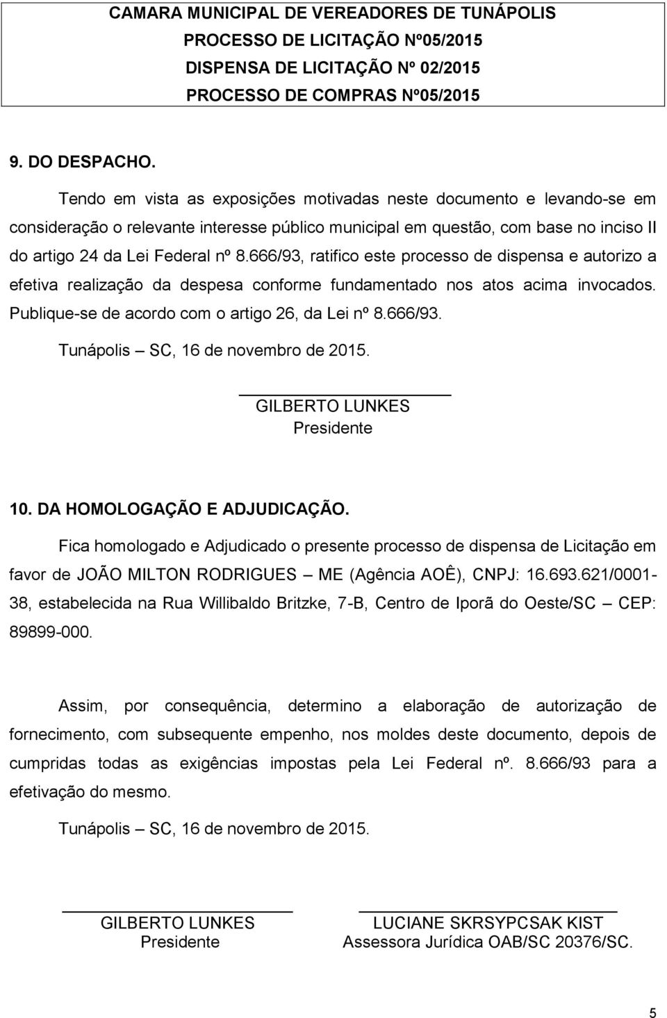 666/93, ratifico este processo de dispensa e autorizo a efetiva realização da despesa conforme fundamentado nos atos acima invocados. Publique-se de acordo com o artigo 26, da Lei nº 8.666/93. 10.