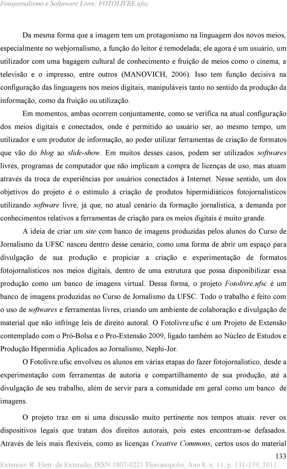 Isso tem função decisiva na configuração das linguagens nos meios digitais, manipuláveis tanto no sentido da produção da informação, como da fruição ou utilização.