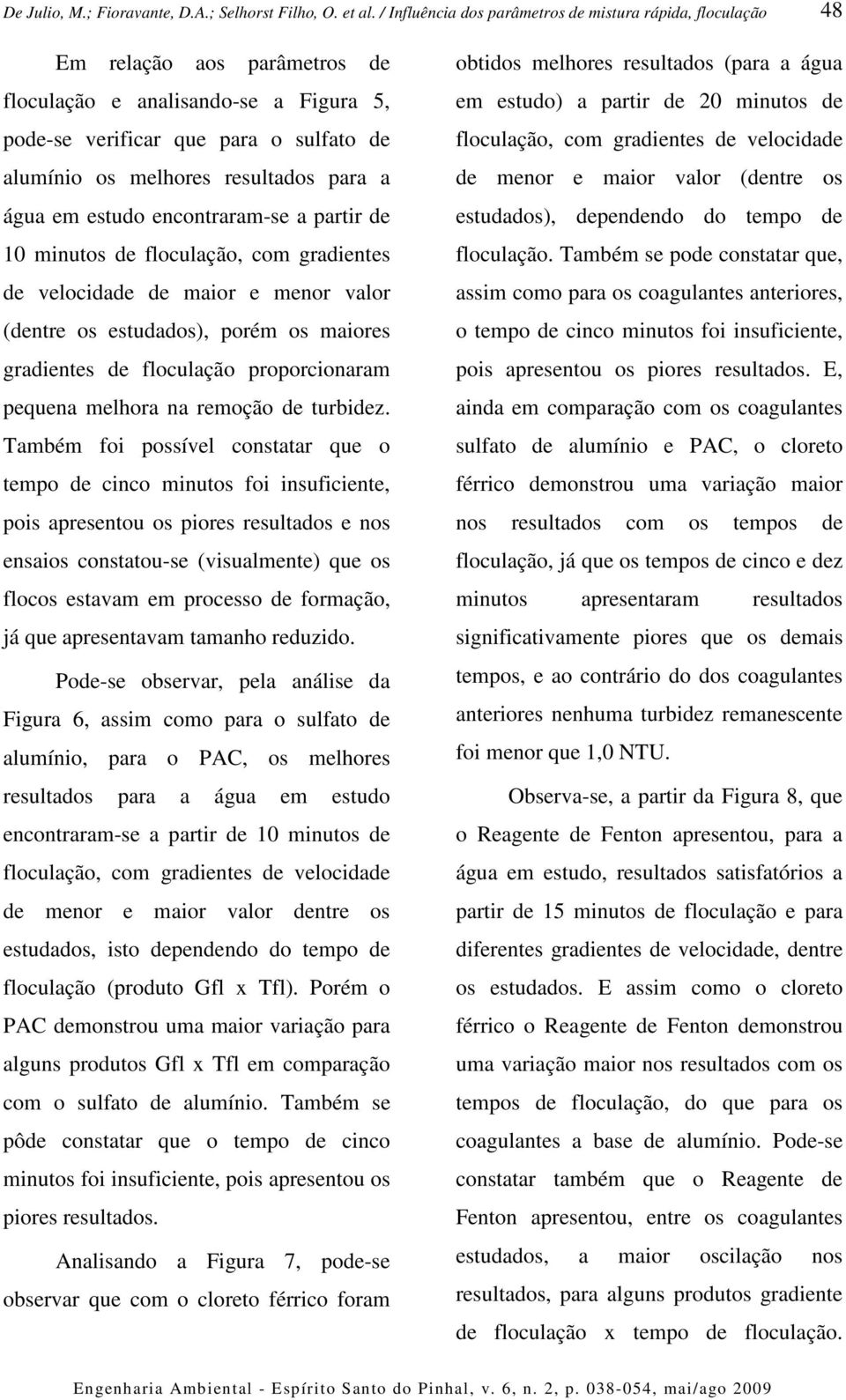 Também foi possível constatar que o tempo de cinco minutos foi insuficiente, pois apresentou os piores resultados e nos ensaios constatou-se (visualmente) que os flocos estavam em processo de