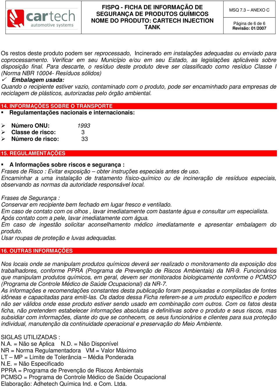 Para descarte, o resíduo deste produto deve ser classificado como resíduo Classe I (Norma NBR 10004- Resíduos sólidos) Embalagem usada: Quando o recipiente estiver vazio, contaminado com o produto,