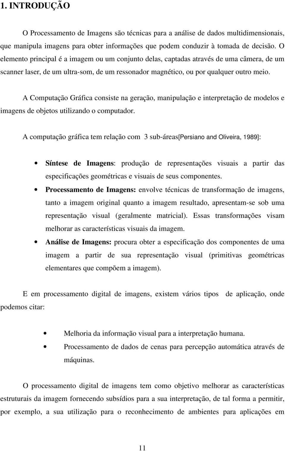 A Computação Gráfica consiste na geração, manipulação e interpretação de modelos e imagens de objetos utilizando o computador.