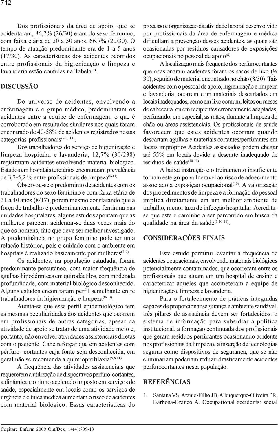 DISCUSSÃO Do universo de acidentes, envolvendo a enfermagem e o grupo médico, predominaram os acidentes entre a equipe de enfermagem, o que é corroborado em resultados similares nos quais foram