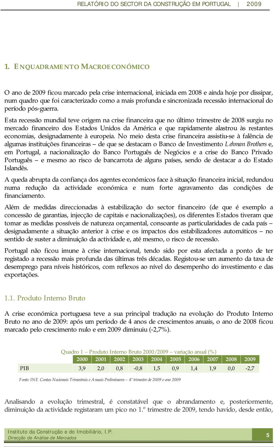 Esta recessão mundial teve origem na crise financeira que no último trimestre de 2008 surgiu no mercado financeiro dos Estados Unidos da América e que rapidamente alastrou às restantes economias,