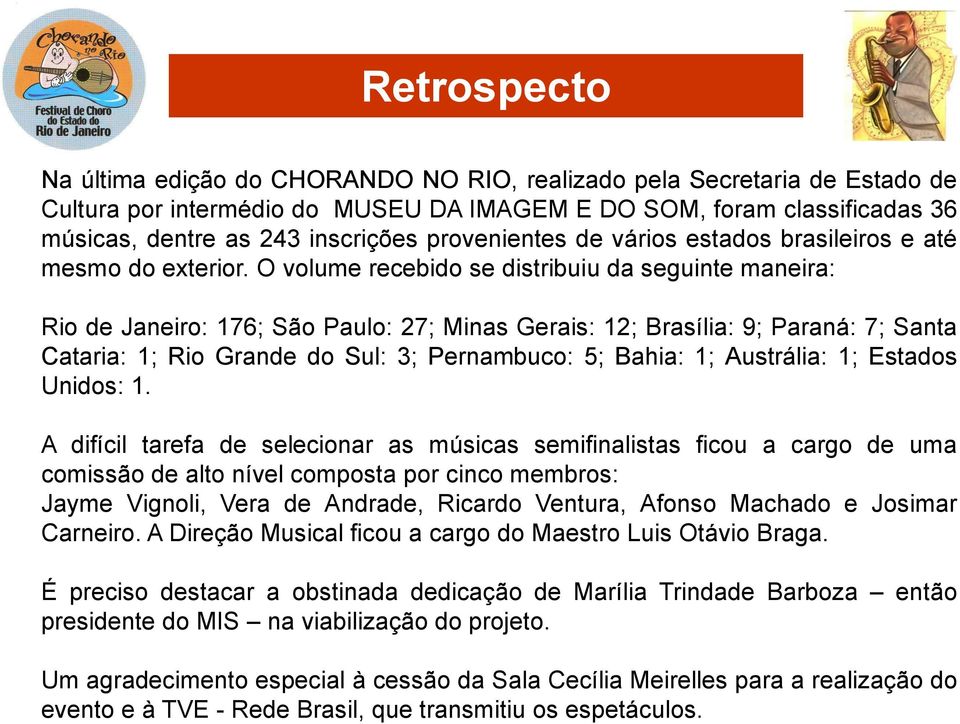 O volume recebido se distribuiu da seguinte maneira: Rio de Janeiro: 176; São Paulo: 27; Minas Gerais: 12; Brasília: 9; Paraná: 7; Santa Cataria: 1; Rio Grande do Sul: 3; Pernambuco: 5; Bahia: 1;