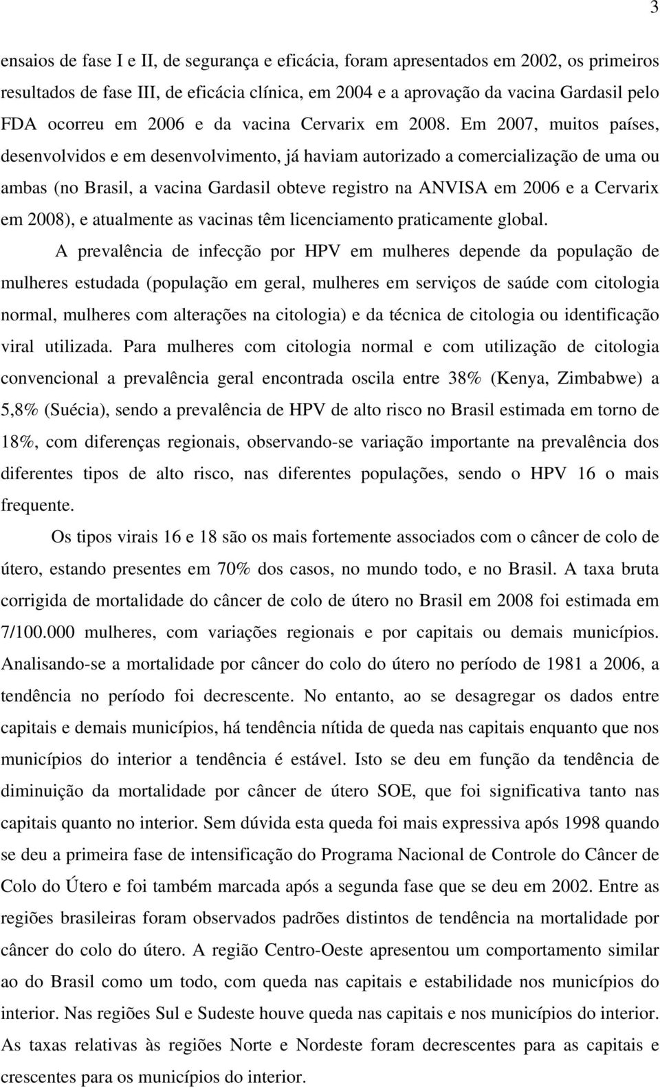 Em 2007, muitos países, desenvolvidos e em desenvolvimento, já haviam autorizado a comercialização de uma ou ambas (no Brasil, a vacina Gardasil obteve registro na ANVISA em 2006 e a Cervarix em