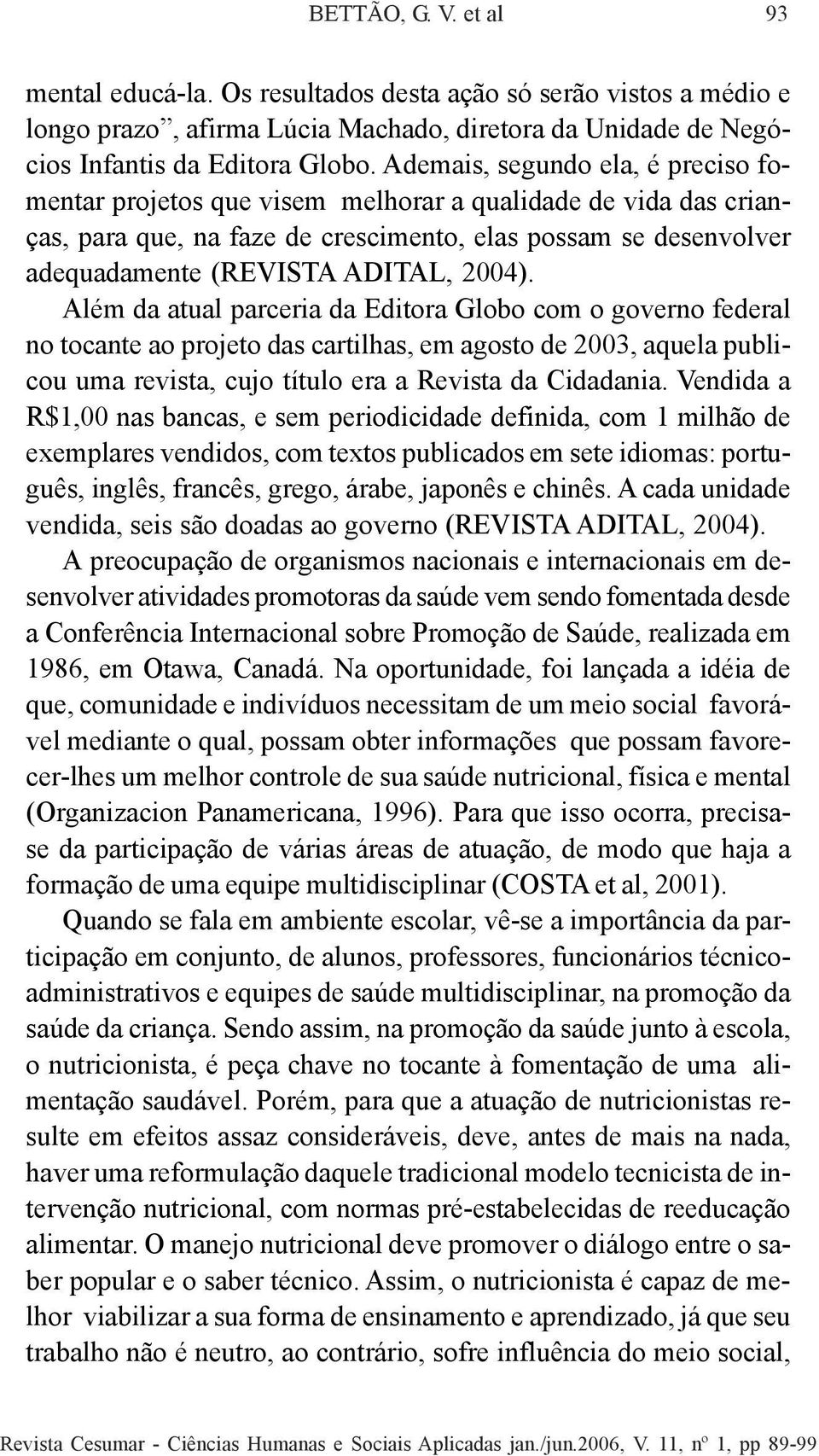 2004). Além da atual parceria da Editora Globo com o governo federal no tocante ao projeto das cartilhas, em agosto de 2003, aquela publicou uma revista, cujo título era a Revista da Cidadania.