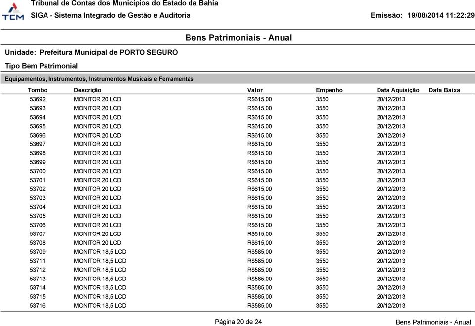 3550 20/12/2013 53701 MONITOR 20 LCD R$615,00 3550 20/12/2013 53702 MONITOR 20 LCD R$615,00 3550 20/12/2013 53703 MONITOR 20 LCD R$615,00 3550 20/12/2013 53704 MONITOR 20 LCD R$615,00 3550 20/12/2013