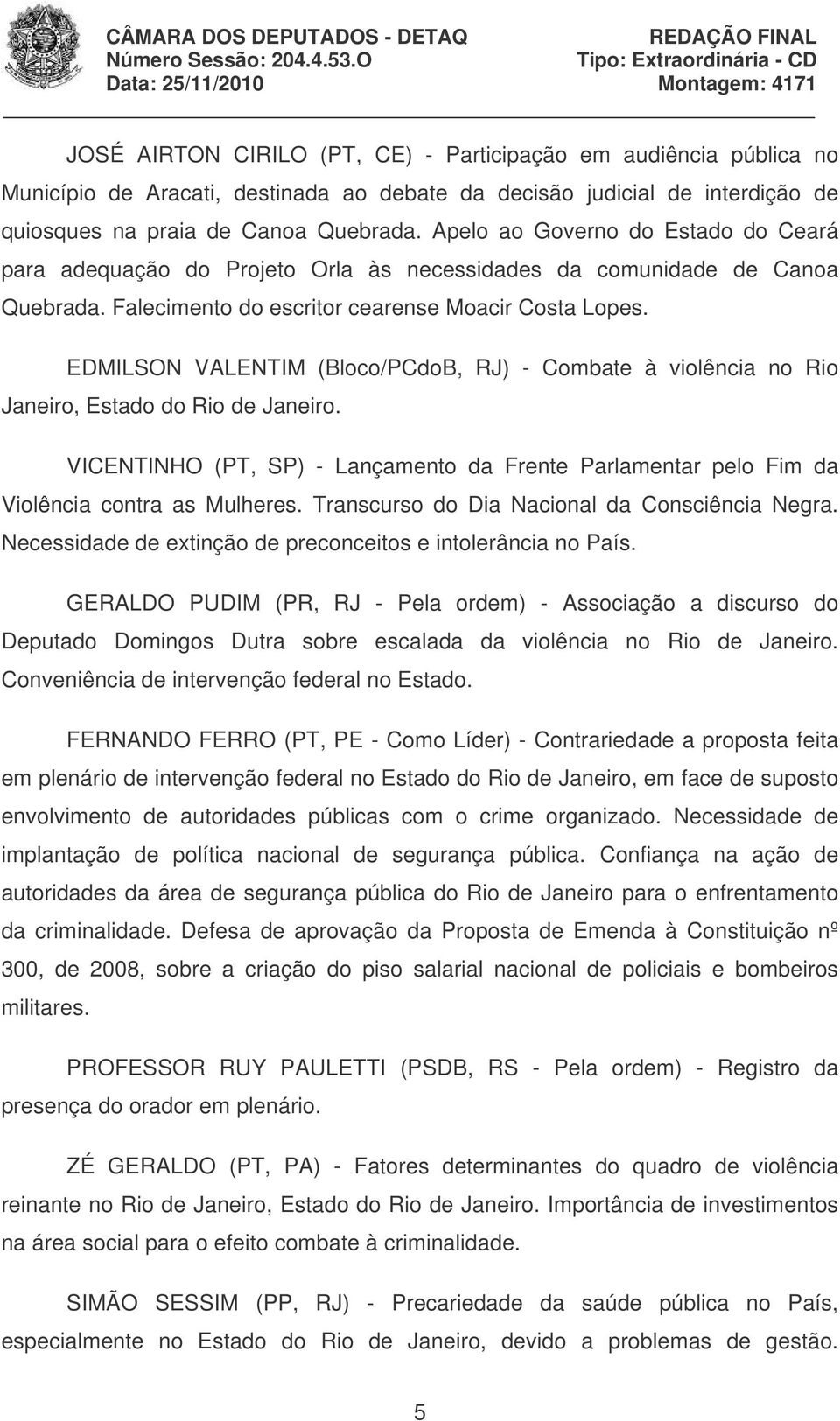 EDMILSON VALENTIM (Bloco/PCdoB, RJ) - Combate à violência no Rio Janeiro, Estado do Rio de Janeiro. VICENTINHO (PT, SP) - Lançamento da Frente Parlamentar pelo Fim da Violência contra as Mulheres.