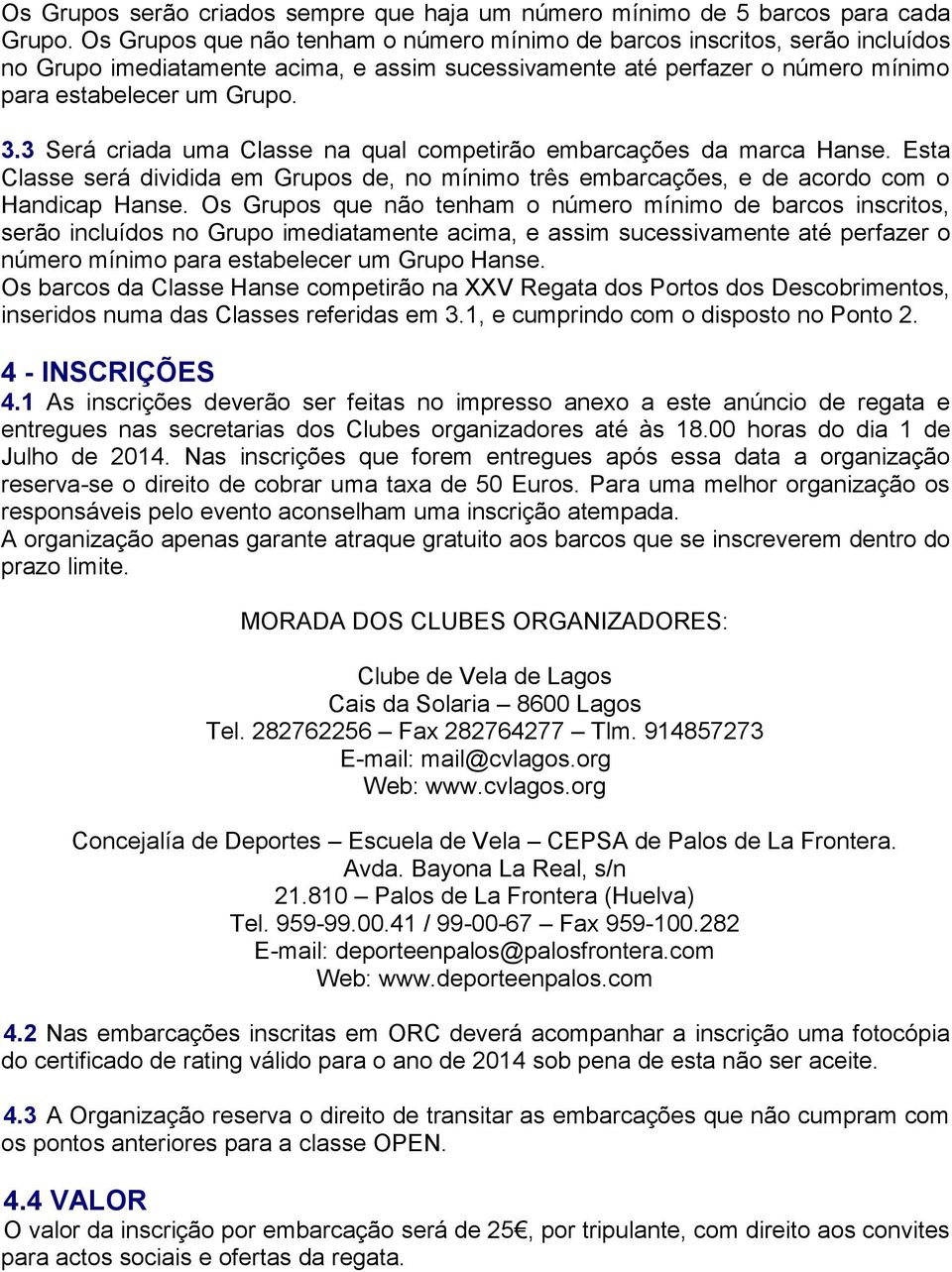 3 Será criada uma Classe na qual competirão embarcações da marca Hanse. Esta Classe será dividida em Grupos de, no mínimo três embarcações, e de acordo com o Handicap Hanse.