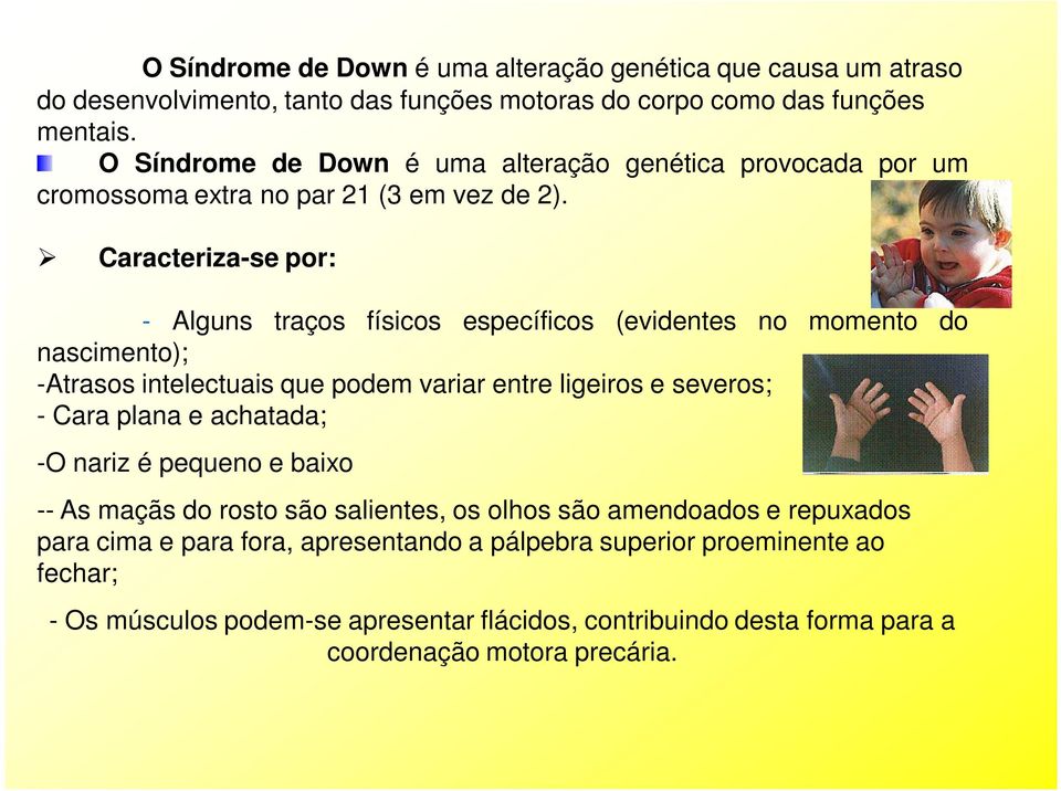 Caracteriza-se por: - Alguns traços físicos específicos (evidentes no momento do nascimento); -Atrasos intelectuais que podem variar entre ligeiros e severos; - Cara plana e