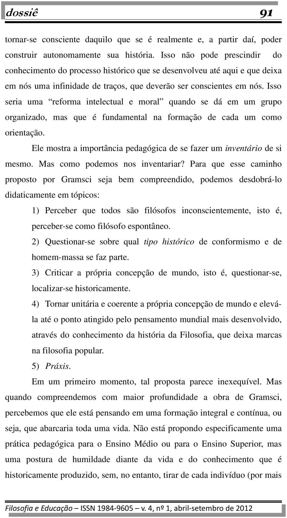 Isso seria uma reforma intelectual e moral quando se dá em um grupo organizado, mas que é fundamental na formação de cada um como orientação.