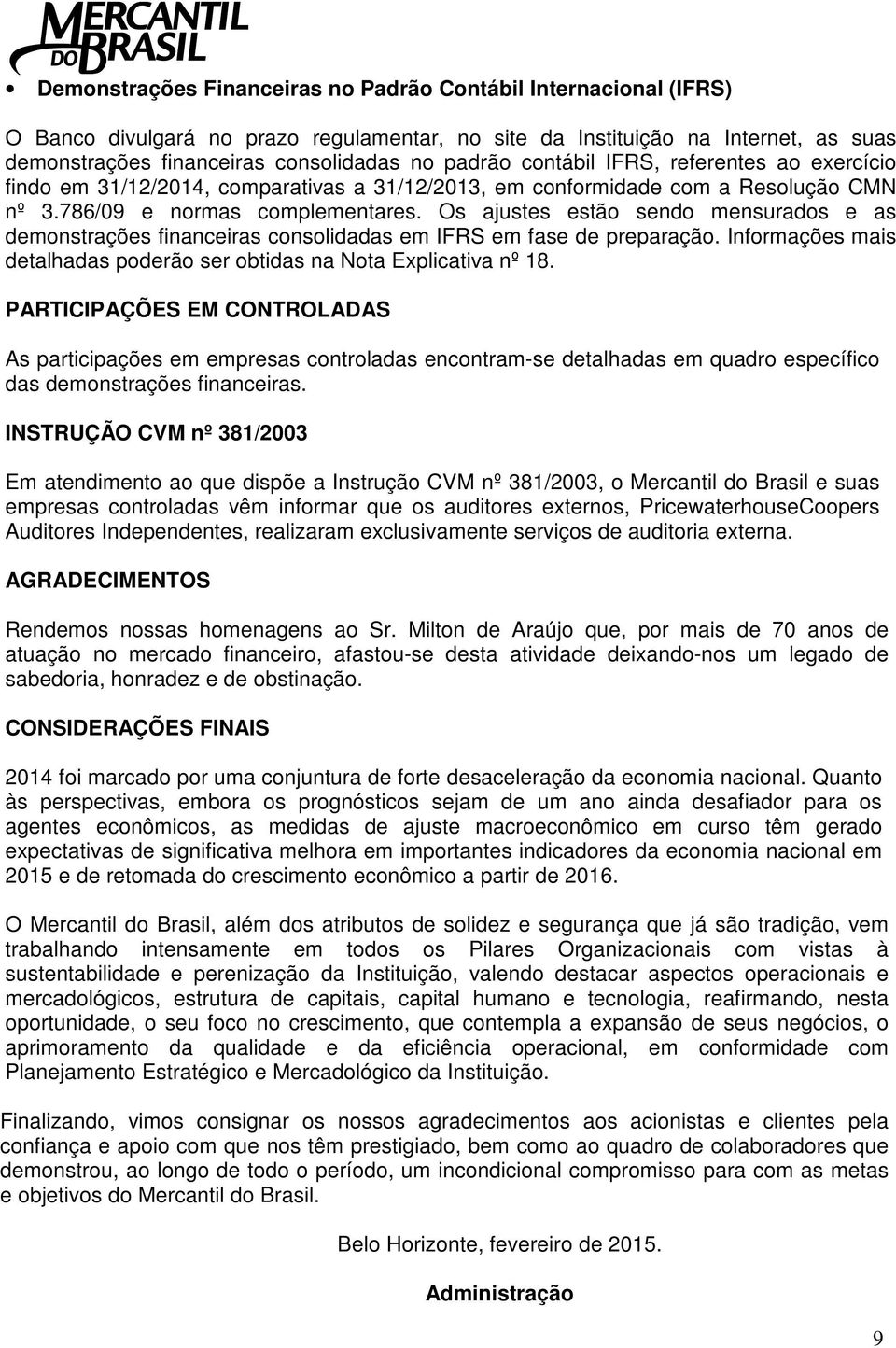 Os ajustes estão sendo mensurados e as demonstrações financeiras consolidadas em IFRS em fase de preparação. Informações mais detalhadas poderão ser obtidas na Nota Explicativa nº 18.