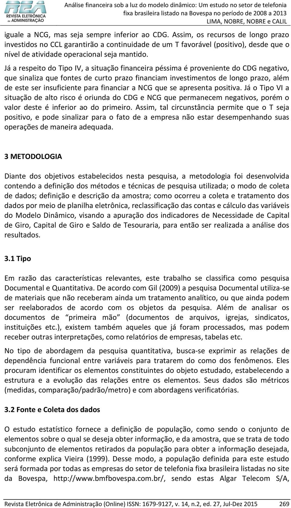 Já a respeito do Tipo IV, a situação financeira péssima é proveniente do CDG negativo, que sinaliza que fontes de curto prazo financiam investimentos de longo prazo, além de este ser insuficiente