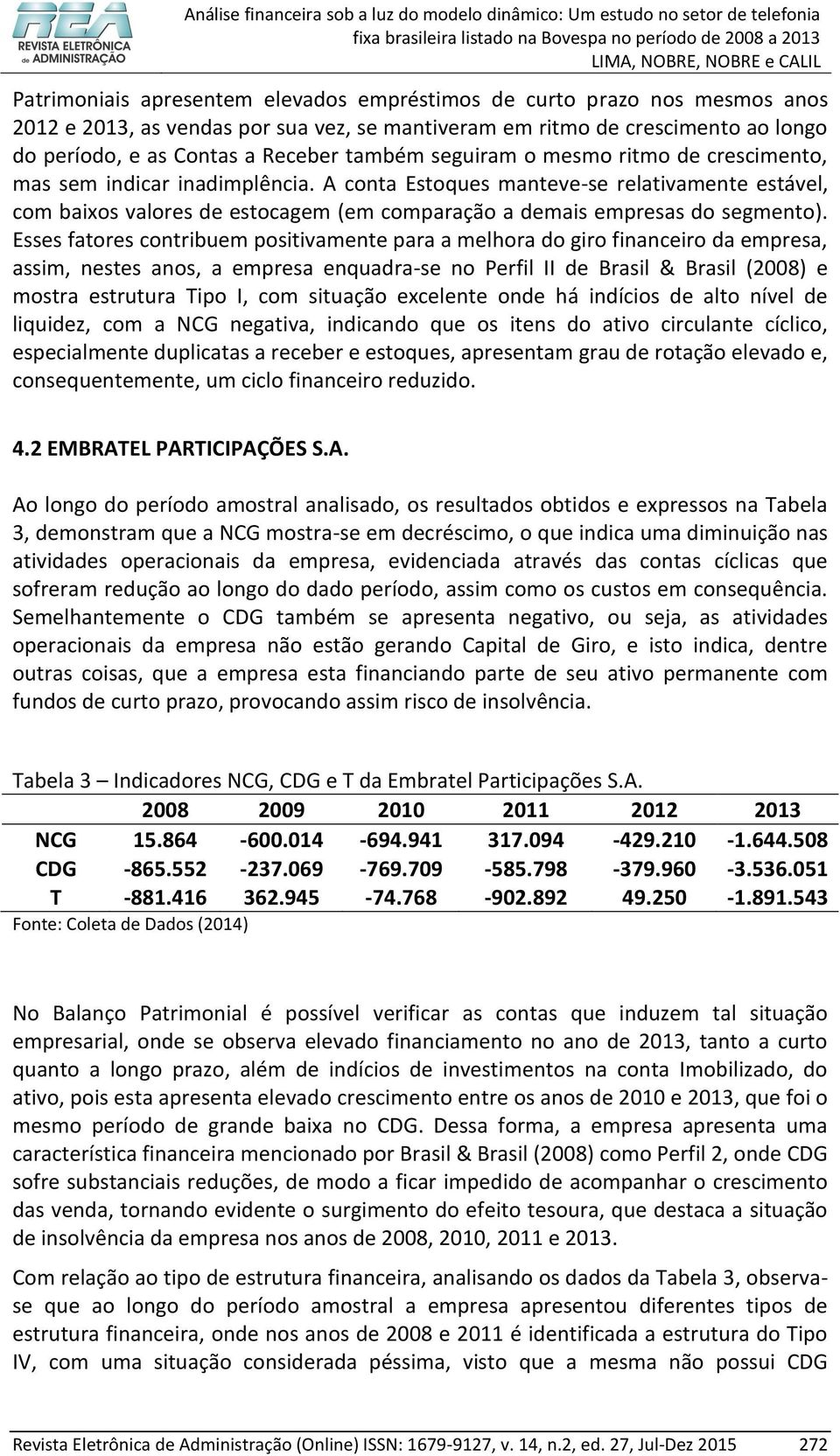 Esses fatores contribuem positivamente para a melhora do giro financeiro da empresa, assim, nestes anos, a empresa enquadra-se no Perfil II de Brasil & Brasil (2008) e mostra estrutura Tipo I, com