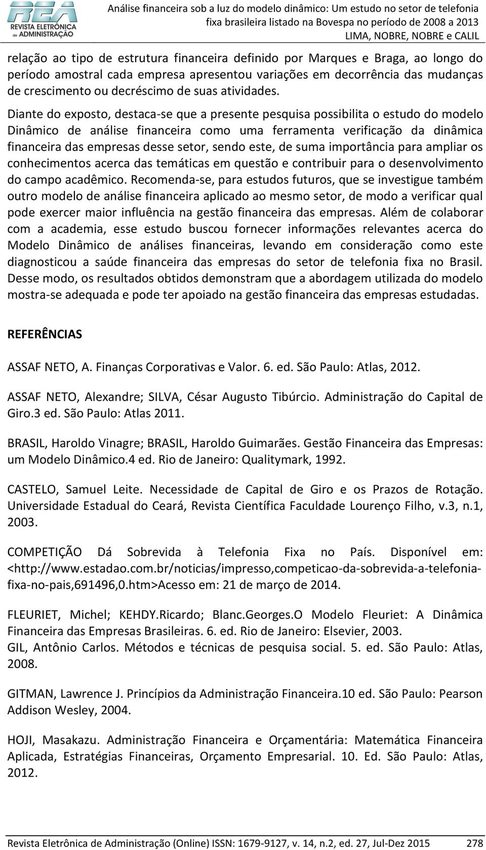 Diante do exposto, destaca-se que a presente pesquisa possibilita o estudo do modelo Dinâmico de análise financeira como uma ferramenta verificação da dinâmica financeira das empresas desse setor,