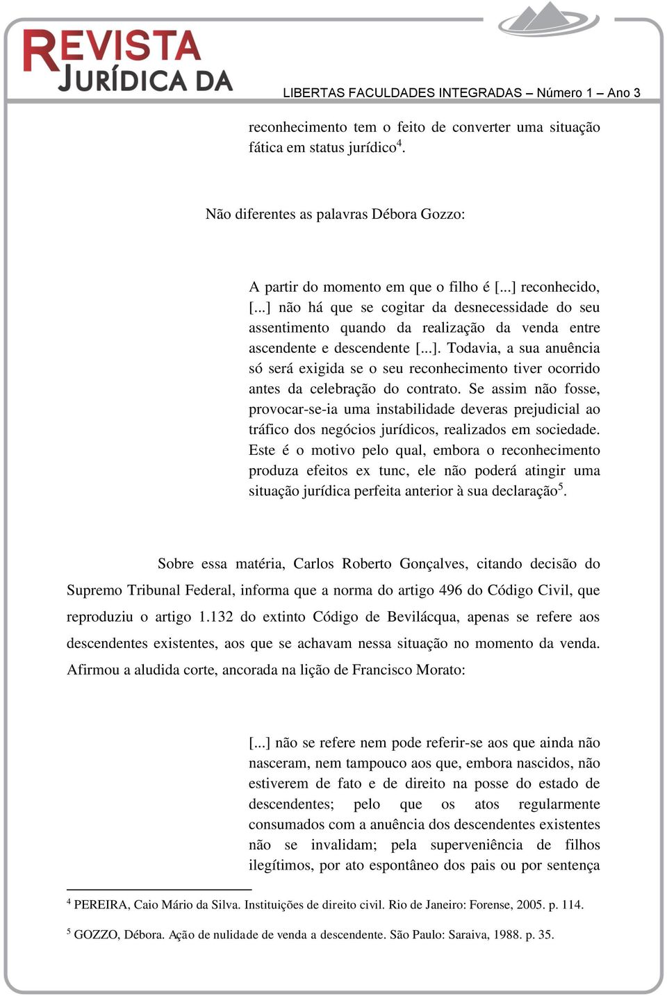 Se assim não fosse, provocar-se-ia uma instabilidade deveras prejudicial ao tráfico dos negócios jurídicos, realizados em sociedade.