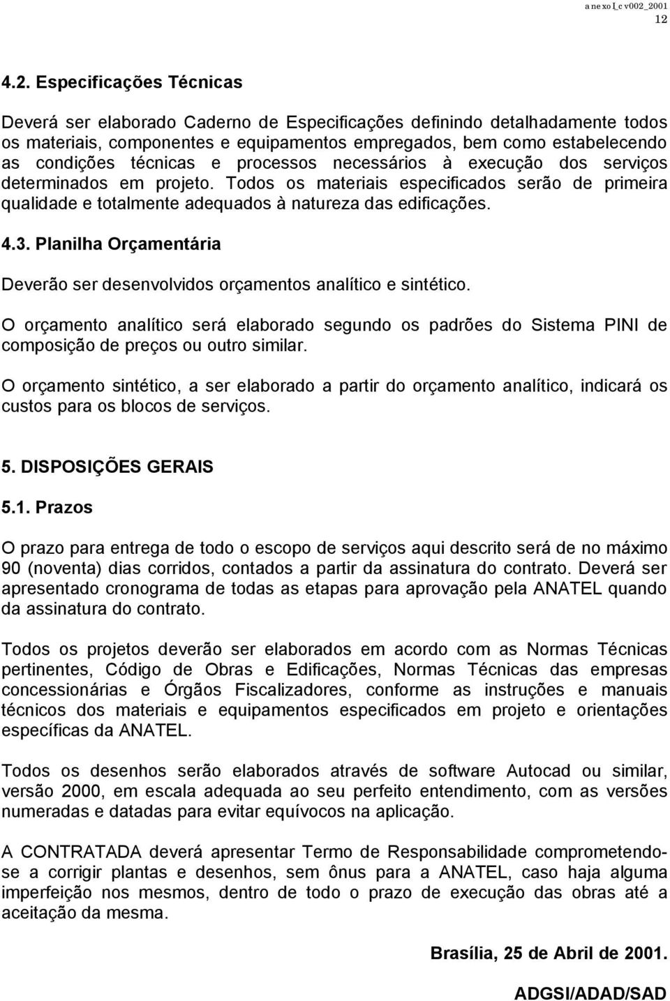 Planilha Orçamentária Deverão ser desenvolvidos orçamentos analítico e sintético. O orçamento analítico será elaborado segundo os padrões do Sistema PINI de composição de preços ou outro similar.