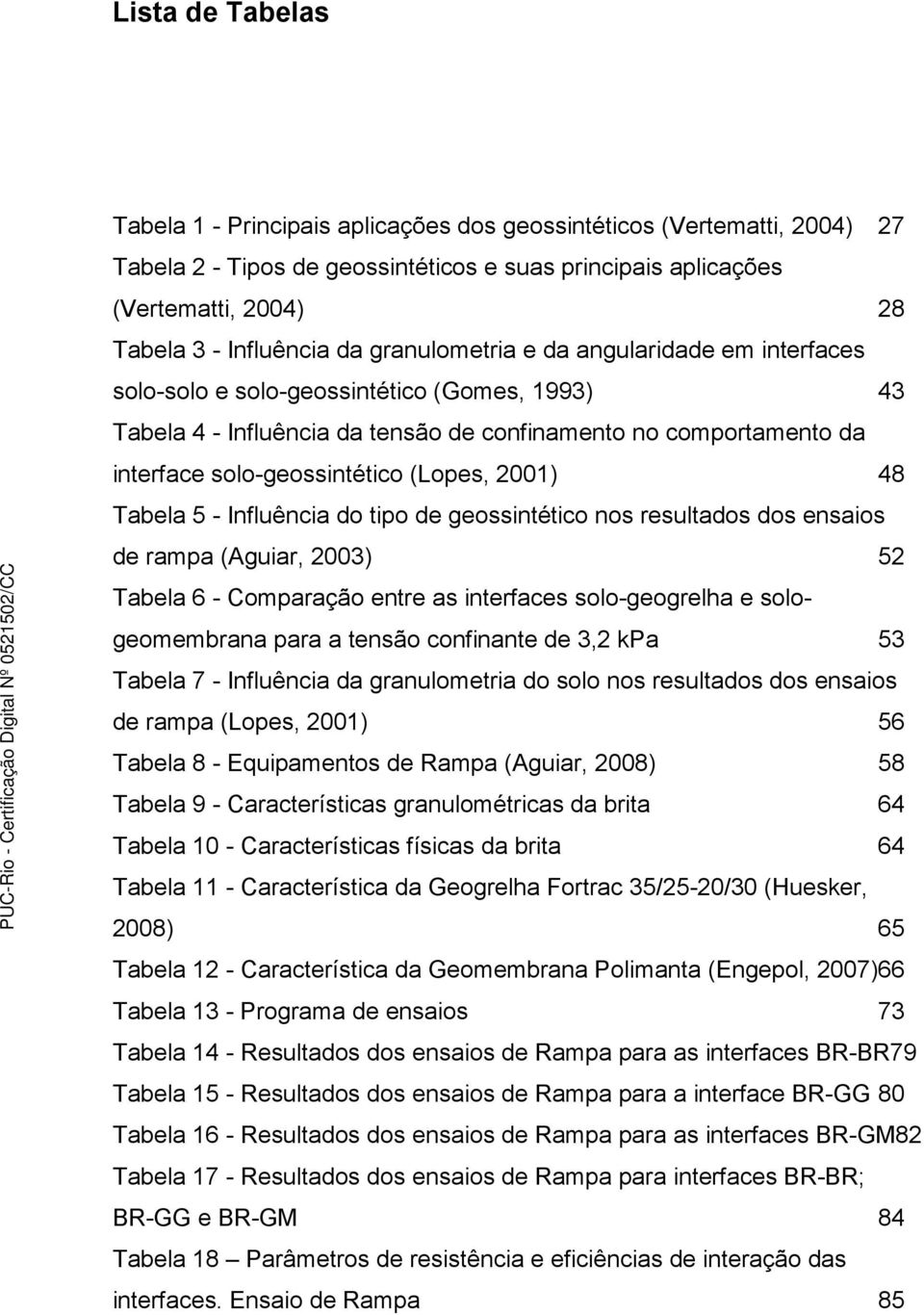 (Lopes, 2001) 48 Tabela 5 - Influência do tipo de geossintético nos resultados dos ensaios de rampa (Aguiar, 2003) 52 Tabela 6 - Comparação entre as interfaces solo-geogrelha e sologeomembrana para a