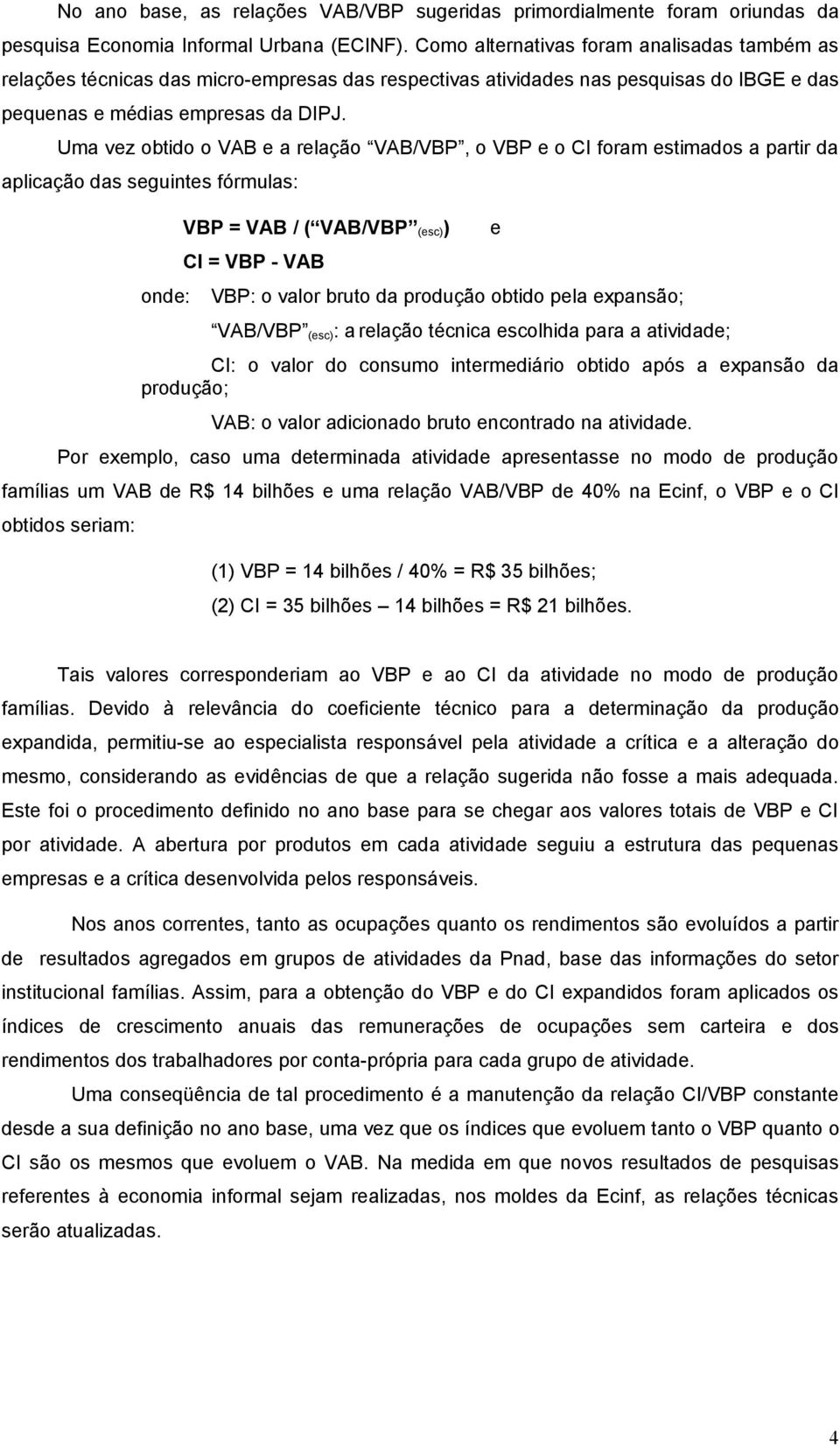 Uma vez obtido o VAB e a relação VAB/VBP, o VBP e o CI foram estimados a partir da aplicação das seguintes fórmulas: onde: VBP = VAB / ( VAB/VBP (esc)) CI = VBP - VAB VBP: o valor bruto da produção