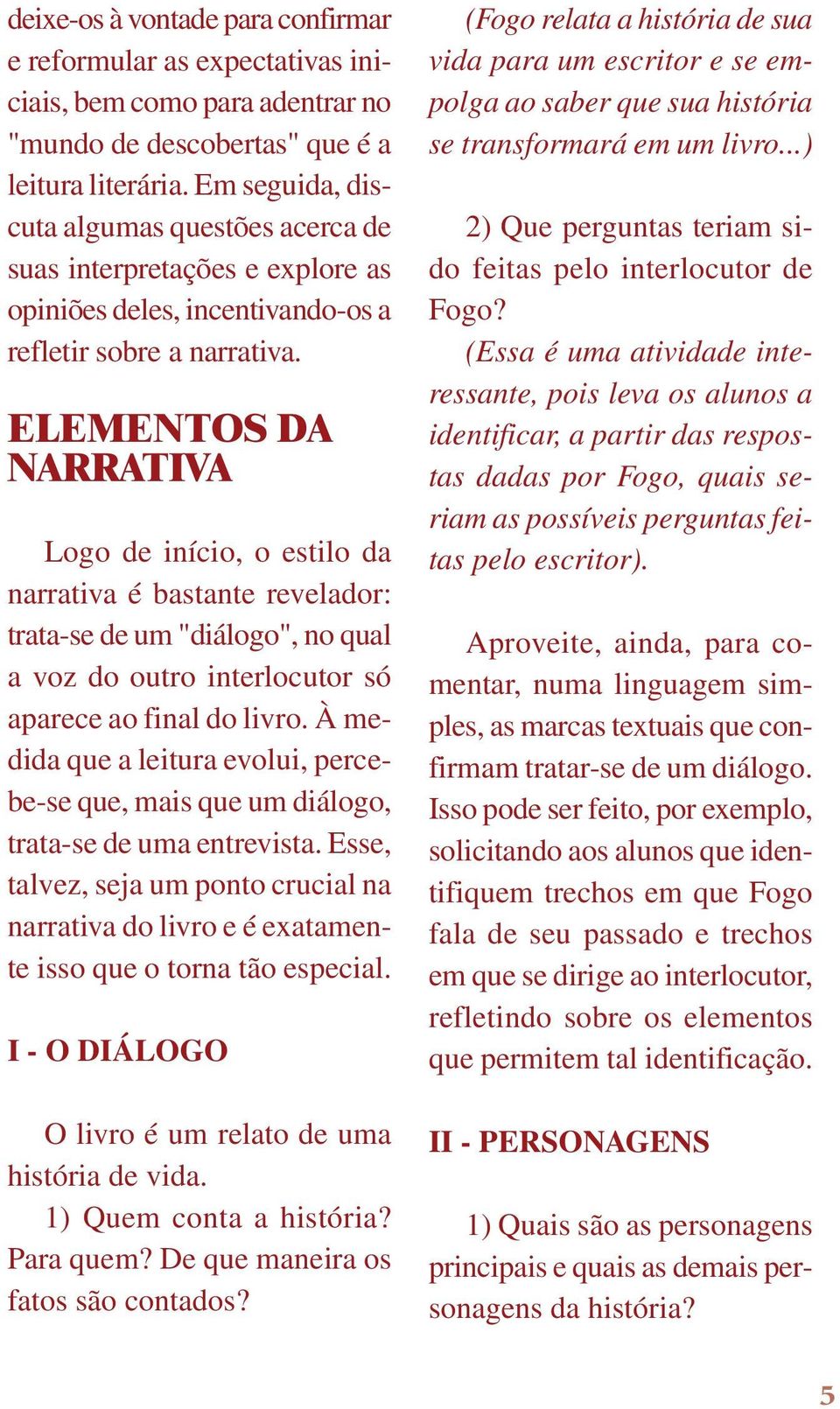 ELEMENTOS DA NARRATIVA Logo de início, o estilo da narrativa é bastante revelador: trata-se de um "diálogo", no qual a voz do outro interlocutor só aparece ao final do livro.