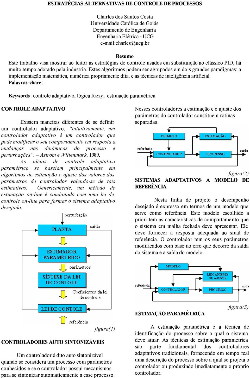 Estes algoritmos podem ser agrupados em dois grades paradigmas: a implemetação matemática, umérica propriamete dita, e as técicas de iteligêcia artificial.