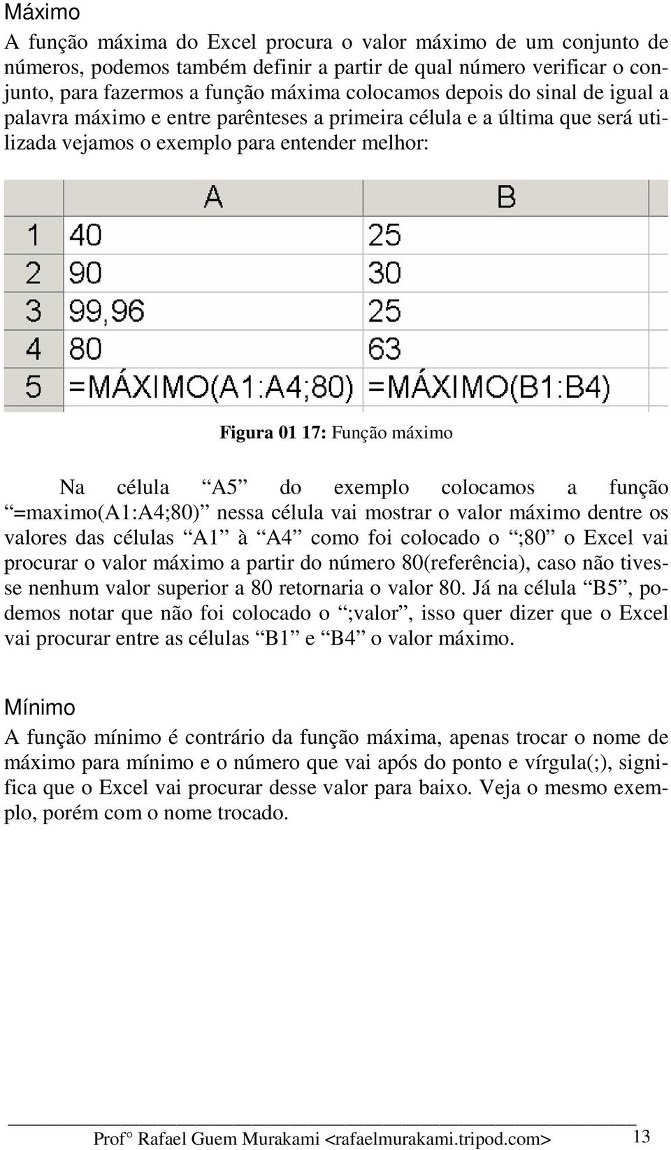 colocamos a função =maximo(a1:a4;80) nessa célula vai mostrar o valor máximo dentre os valores das células A1 à A4 como foi colocado o ;80 o Excel vai procurar o valor máximo a partir do número