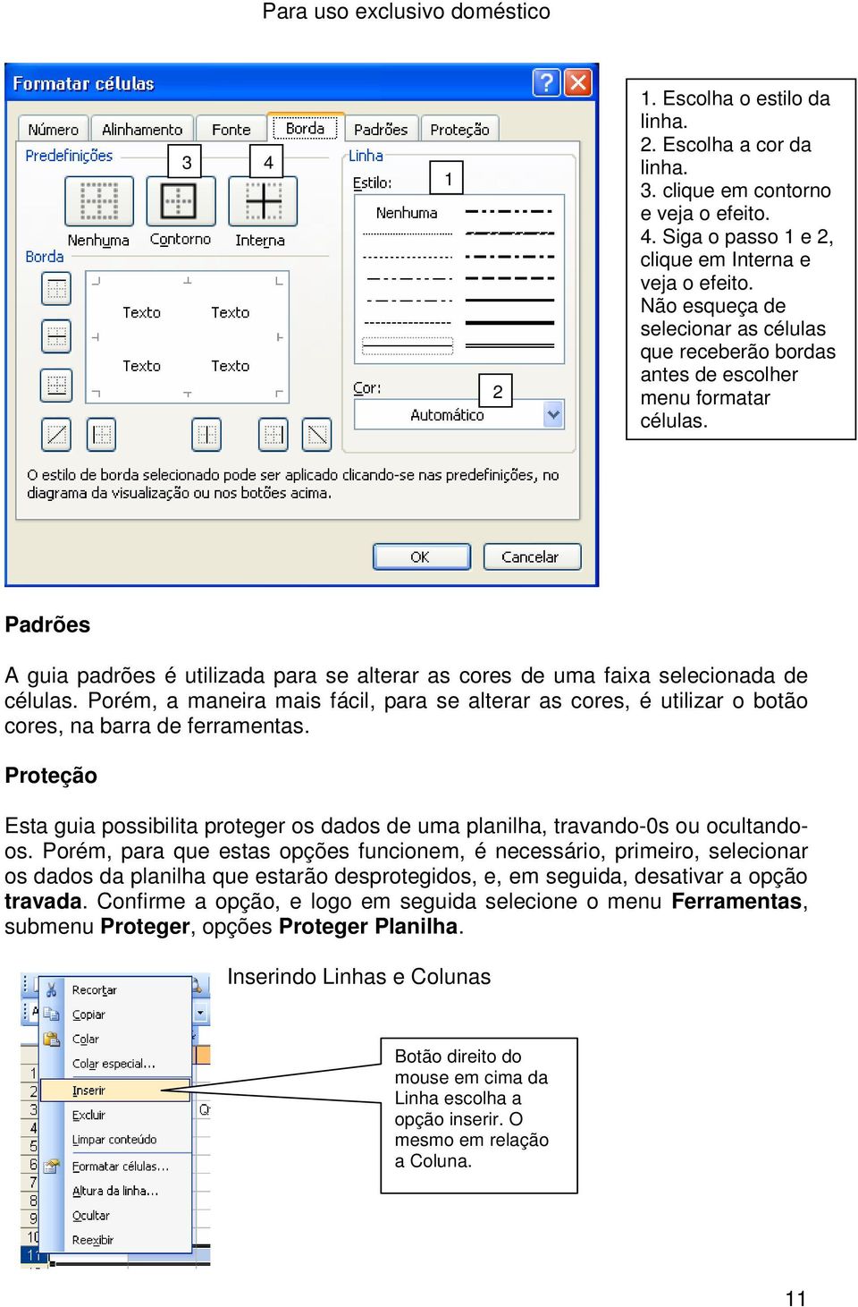 Porém, a maneira mais fácil, para se alterar as cores, é utilizar o botão cores, na barra de ferramentas. Proteção Esta guia possibilita proteger os dados de uma planilha, travando-0s ou ocultandoos.