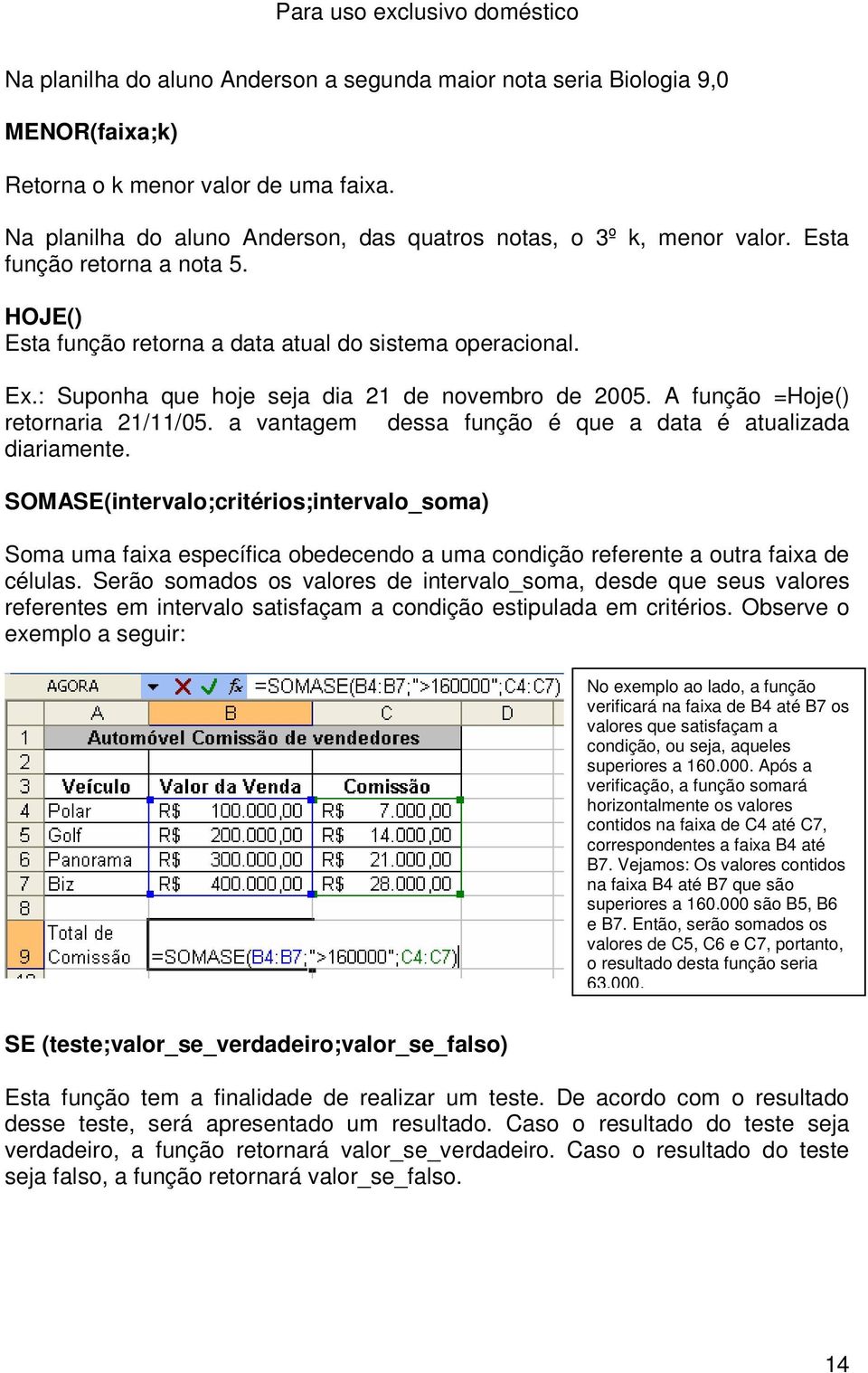 a vantagem dessa função é que a data é atualizada diariamente. SOMASE(intervalo;critérios;intervalo_soma) Soma uma faixa específica obedecendo a uma condição referente a outra faixa de células.