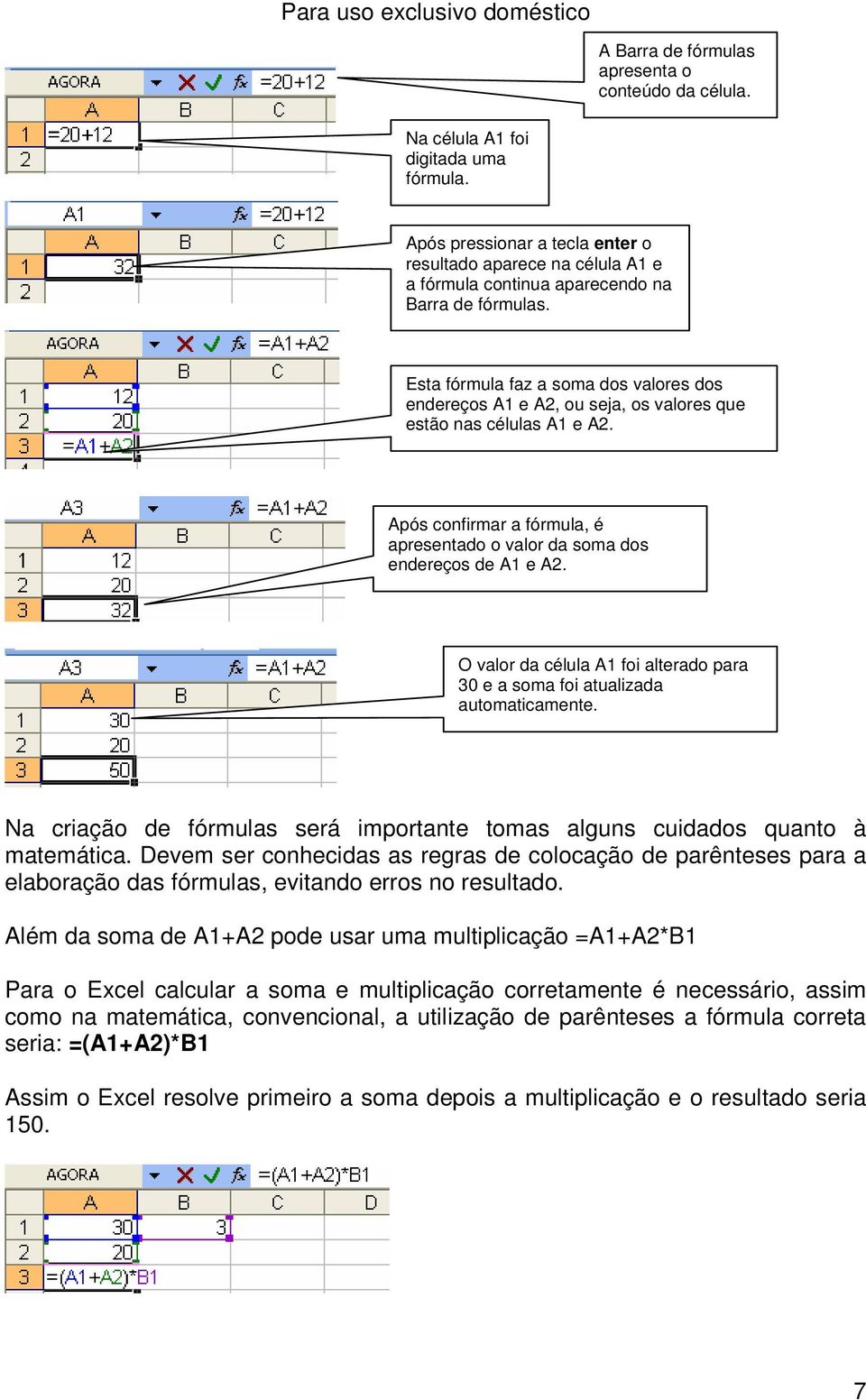 Esta fórmula faz a soma dos valores dos endereços A1 e A2, ou seja, os valores que estão nas células A1 e A2. Após confirmar a fórmula, é apresentado o valor da soma dos endereços de A1 e A2.