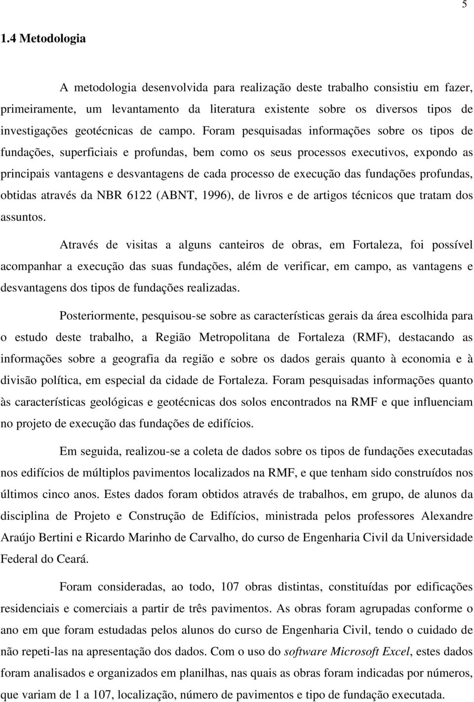 Foram pesquisadas informações sobre os tipos de fundações, superficiais e profundas, bem como os seus processos executivos, expondo as principais vantagens e desvantagens de cada processo de execução