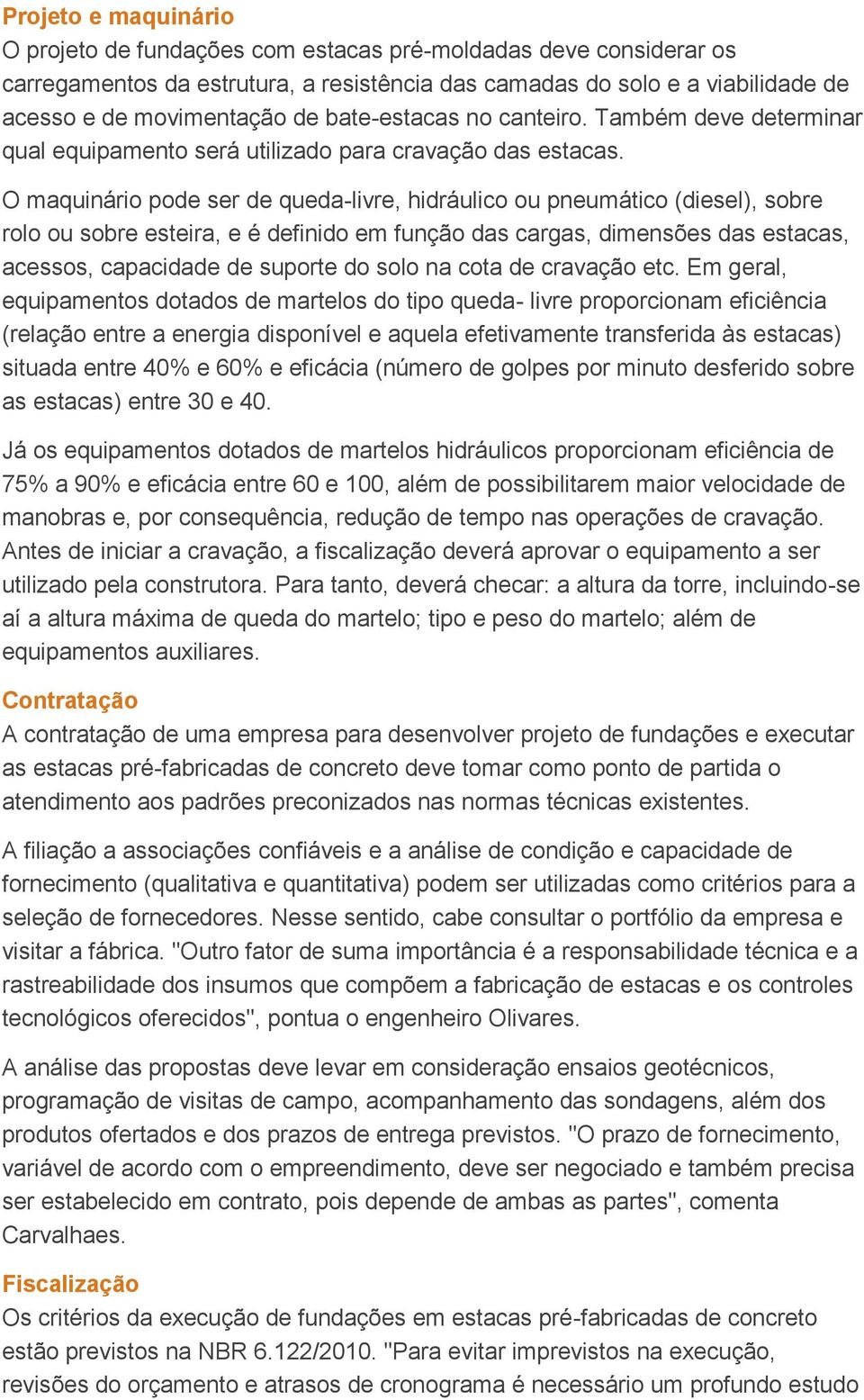 O maquinário pode ser de queda-livre, hidráulico ou pneumático (diesel), sobre rolo ou sobre esteira, e é definido em função das cargas, dimensões das estacas, acessos, capacidade de suporte do solo