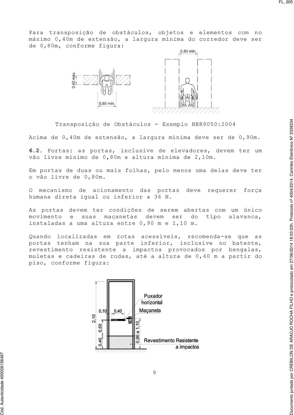 deve requerer força As portas devem ter condições de serem abertas com um único movimento e suas maçanetas devem ser do tipo alavanca, instaladas a uma altura entre 0,90 m e 1,10 m.