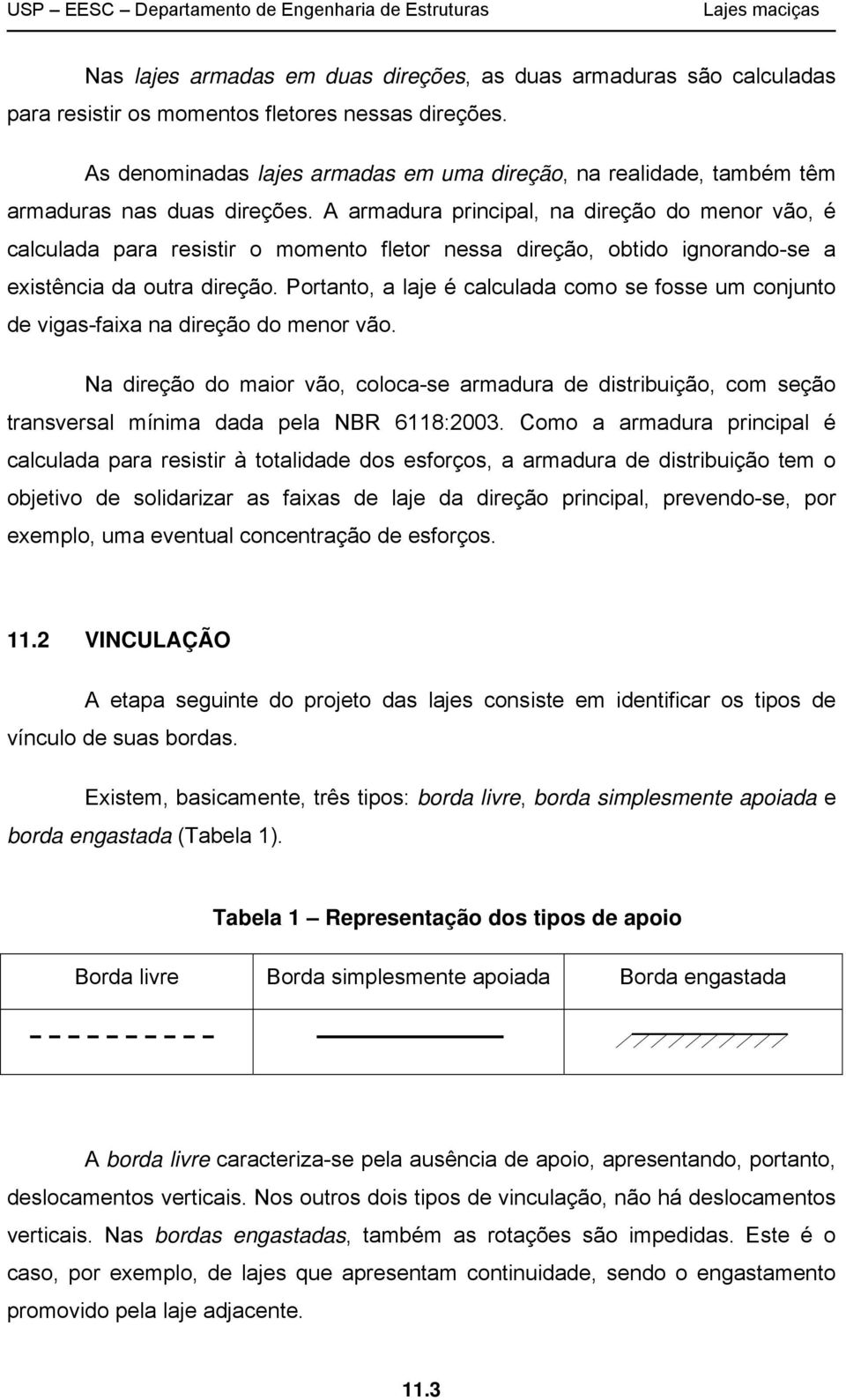 A armadura principal, na direção do menor vão, é calculada para resistir o momento fletor nessa direção, obtido ignorando-se a eistência da outra direção.