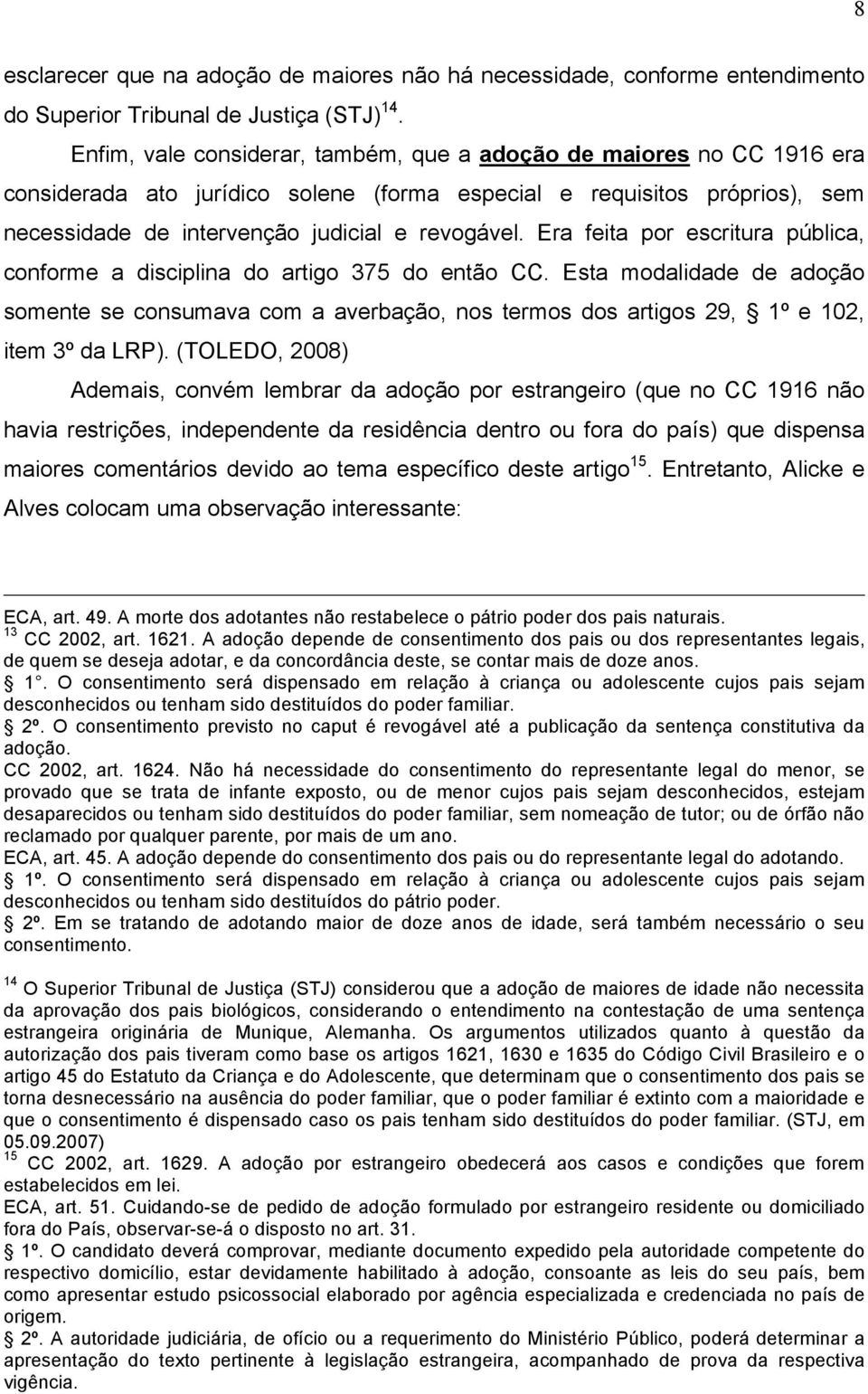 Era feita por escritura pública, conforme a disciplina do artigo 375 do então CC. Esta modalidade de adoção somente se consumava com a averbação, nos termos dos artigos 29, 1º e 102, item 3º da LRP).