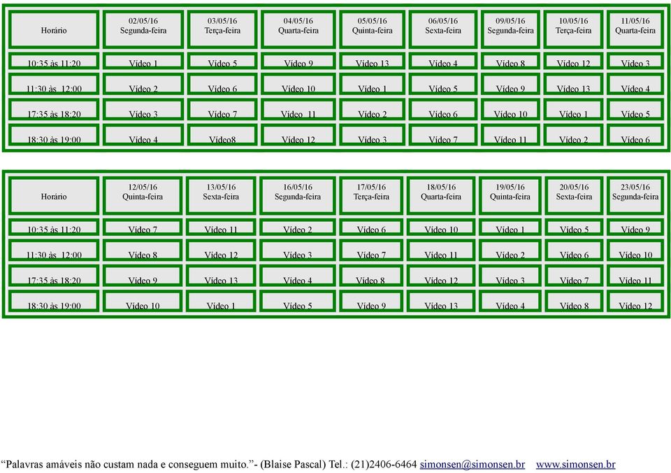 Vídeo 6 Horário 12/05/16 13/05/16 16/05/16 17/05/16 18/05/16 19/05/16 20/05/16 23/05/16 10:35 às 11:20 Vídeo 7 Vídeo 11 Vídeo 2 Vídeo 6 Vídeo 10 Vídeo 1 Vídeo 5 Vídeo 9 11:30 às 12:00 Vídeo 8 Vídeo