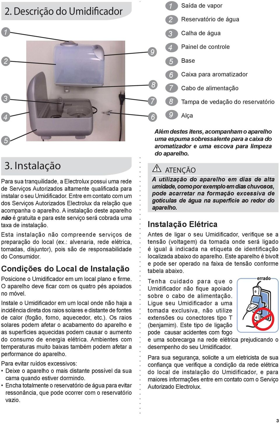 Entre em contato com um dos Serviços Autorizados Electrolux da relação que acompanha o aparelho. A instalação deste aparelho não é gratuita e para este serviço será cobrada uma taxa de instalação.